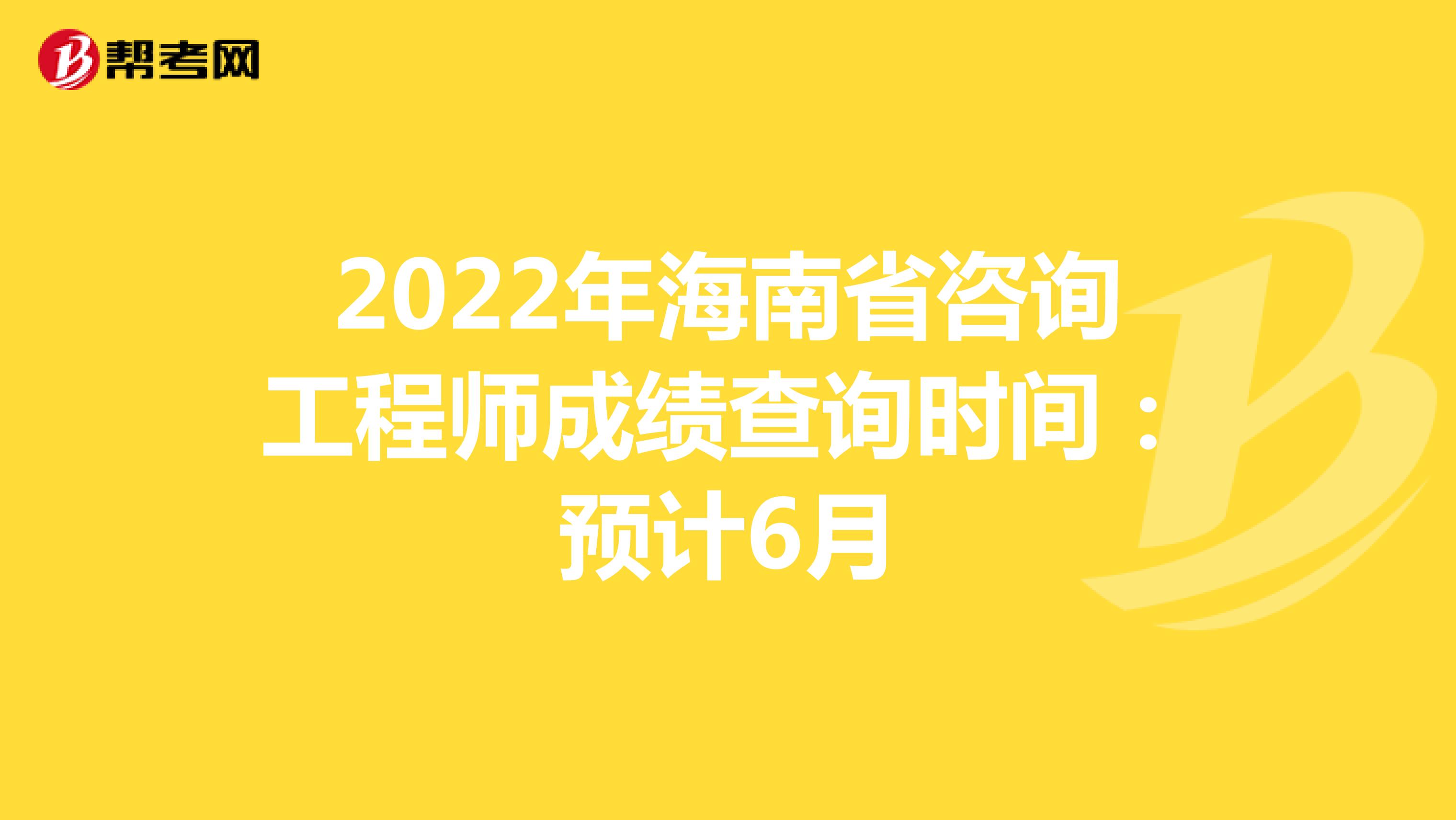 2022年海南省咨询工程师成绩查询时间：预计6月