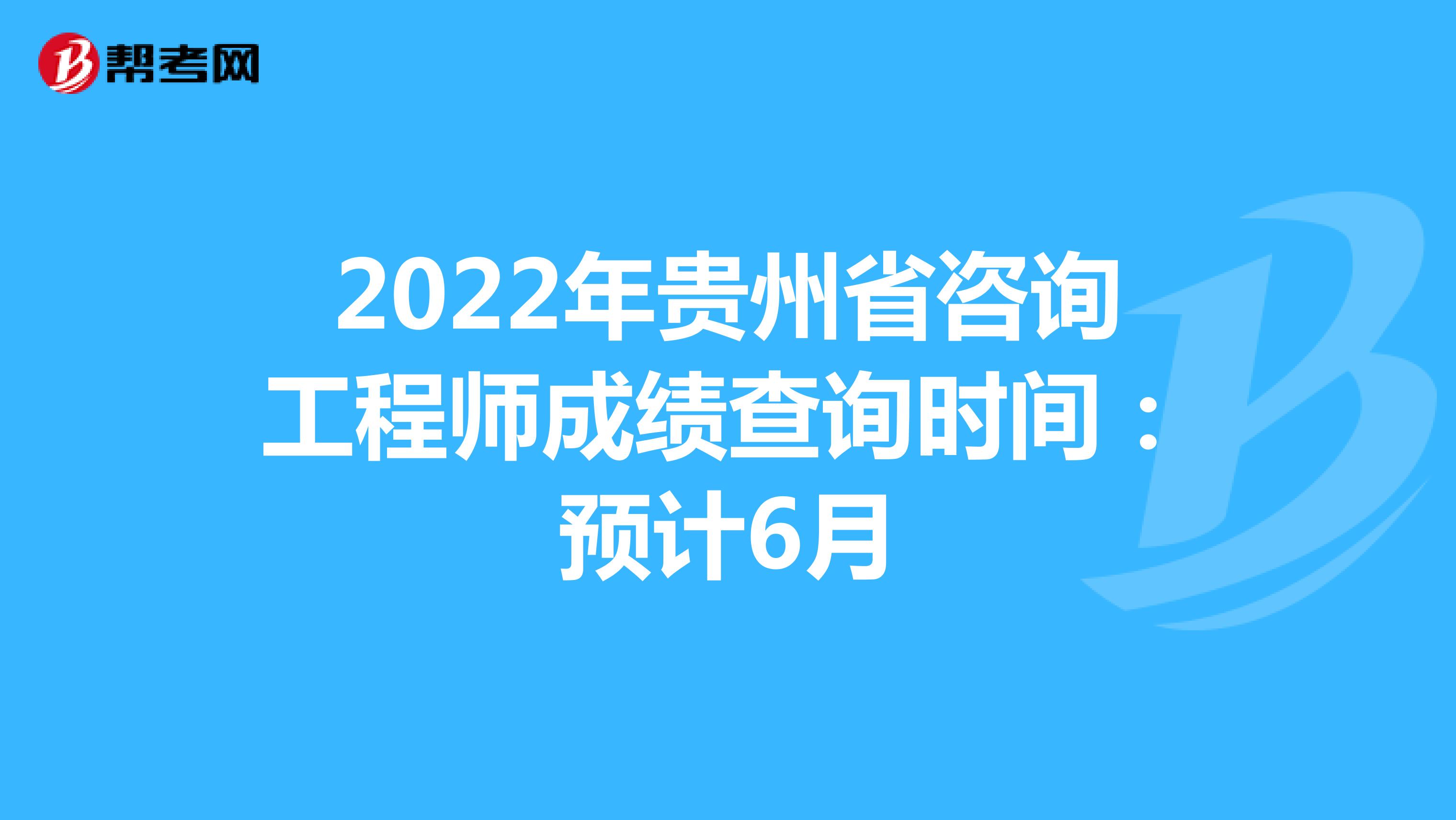 2022年贵州省咨询工程师成绩查询时间：预计6月