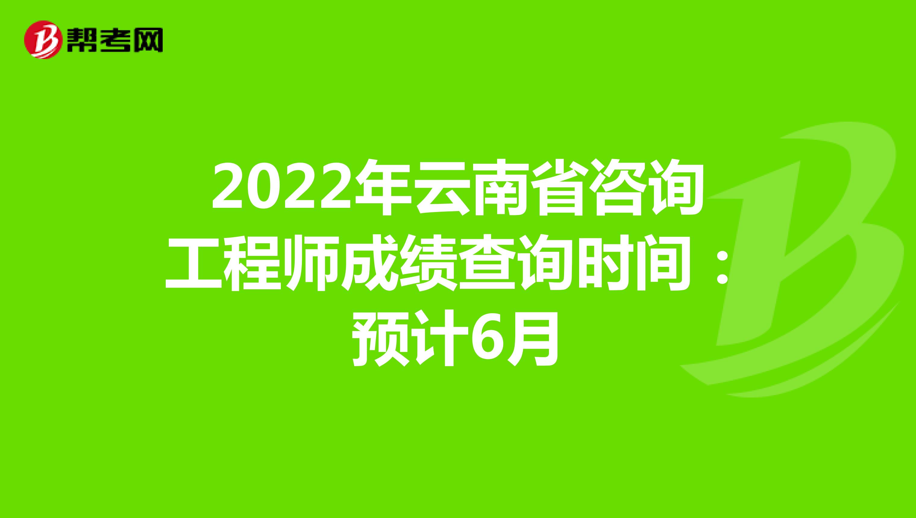 2022年云南省咨询工程师成绩查询时间：预计6月