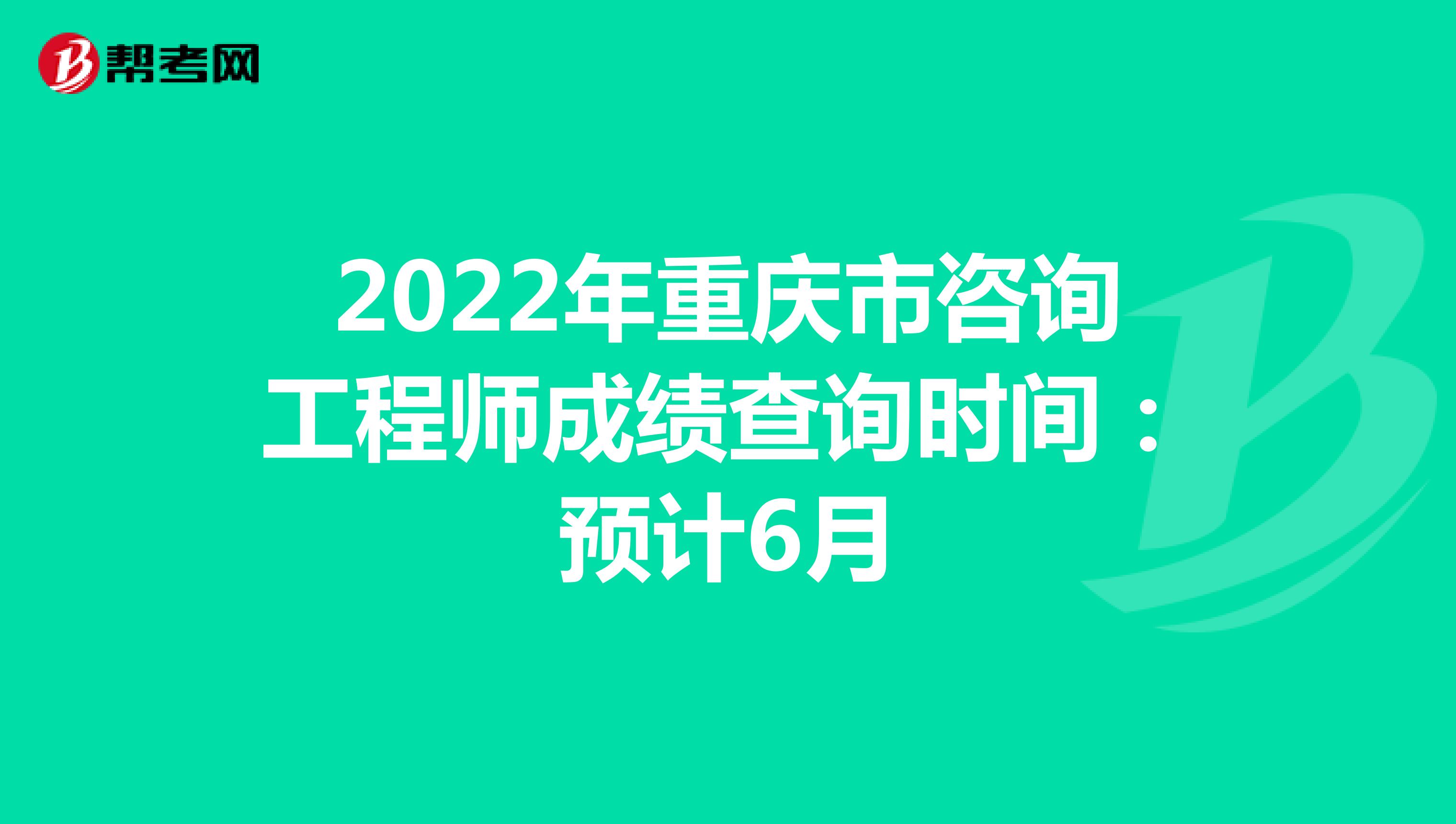 2022年重庆市咨询工程师成绩查询时间：预计6月