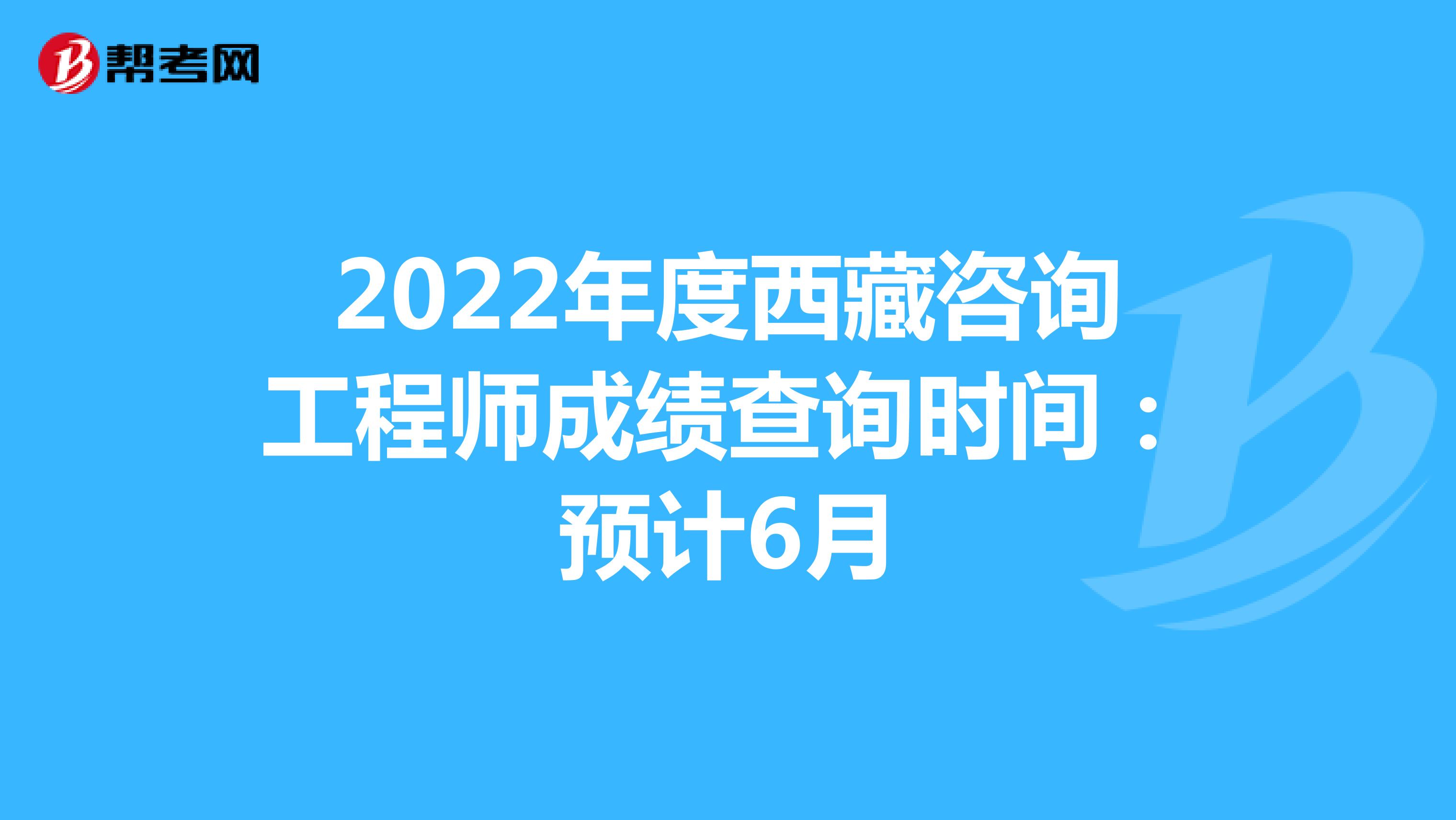 2022年度西藏咨询工程师成绩查询时间：预计6月