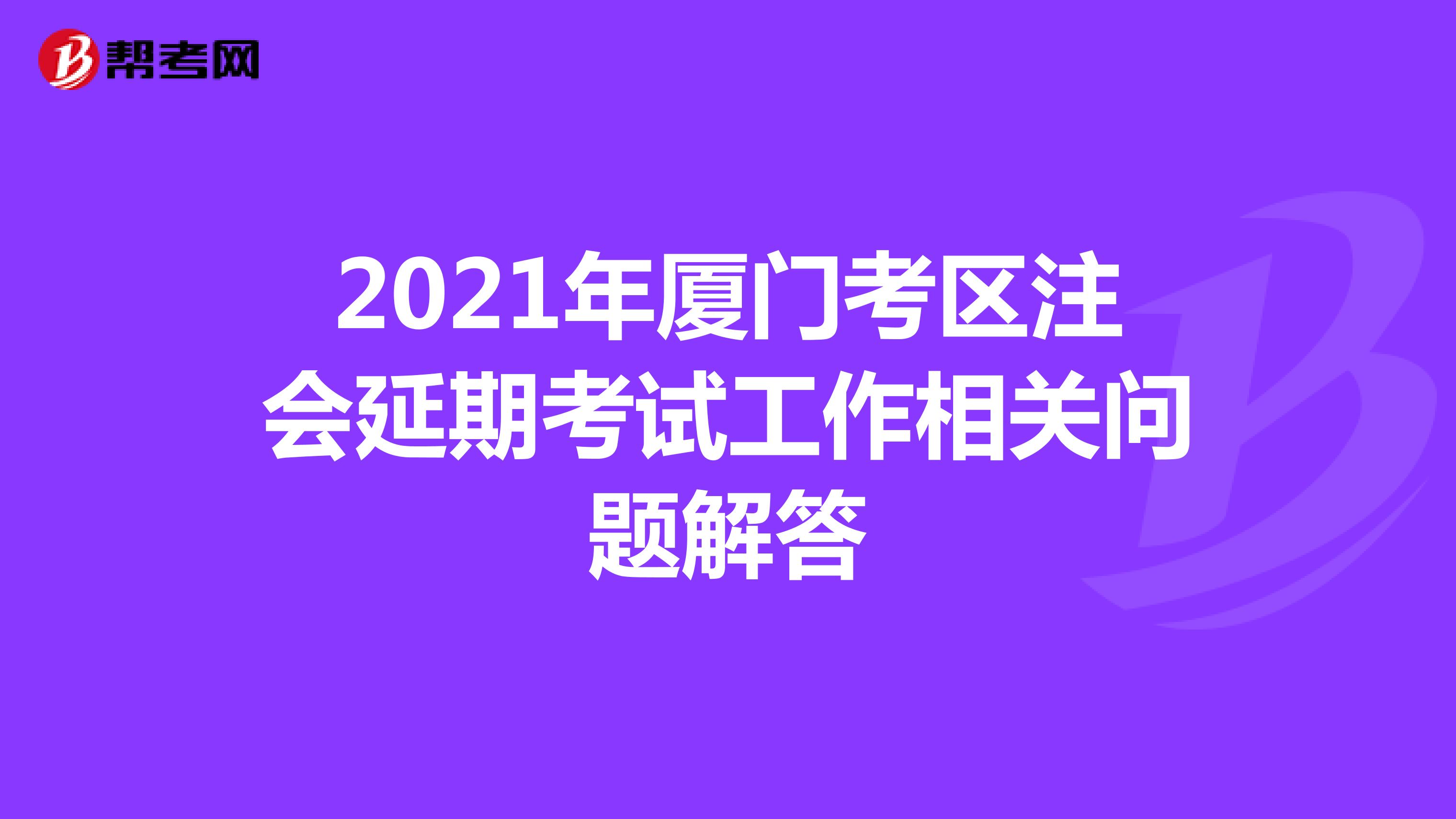 2021年厦门考区注会延期考试工作相关问题解答