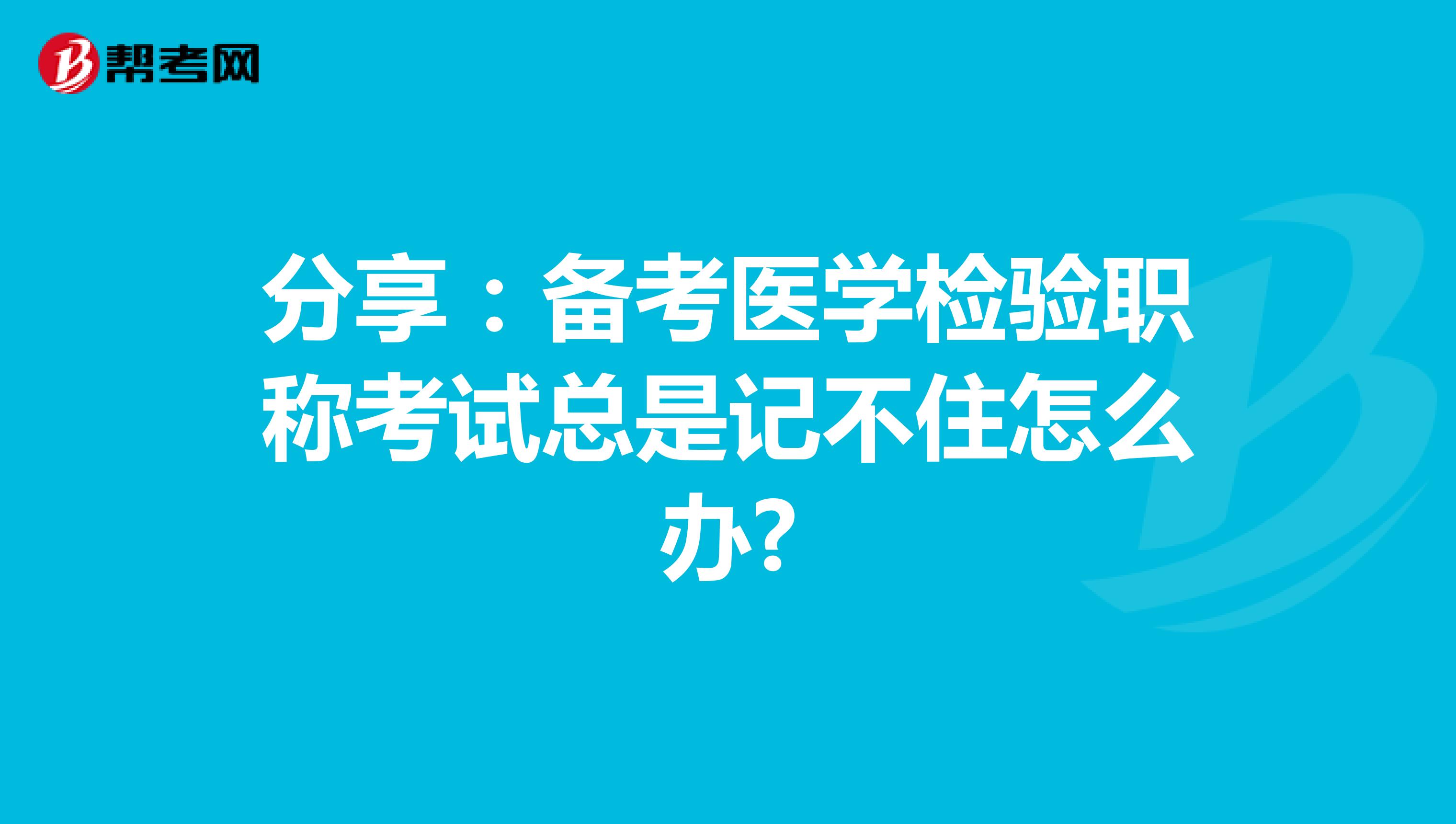 分享：备考医学检验职称考试总是记不住怎么办?