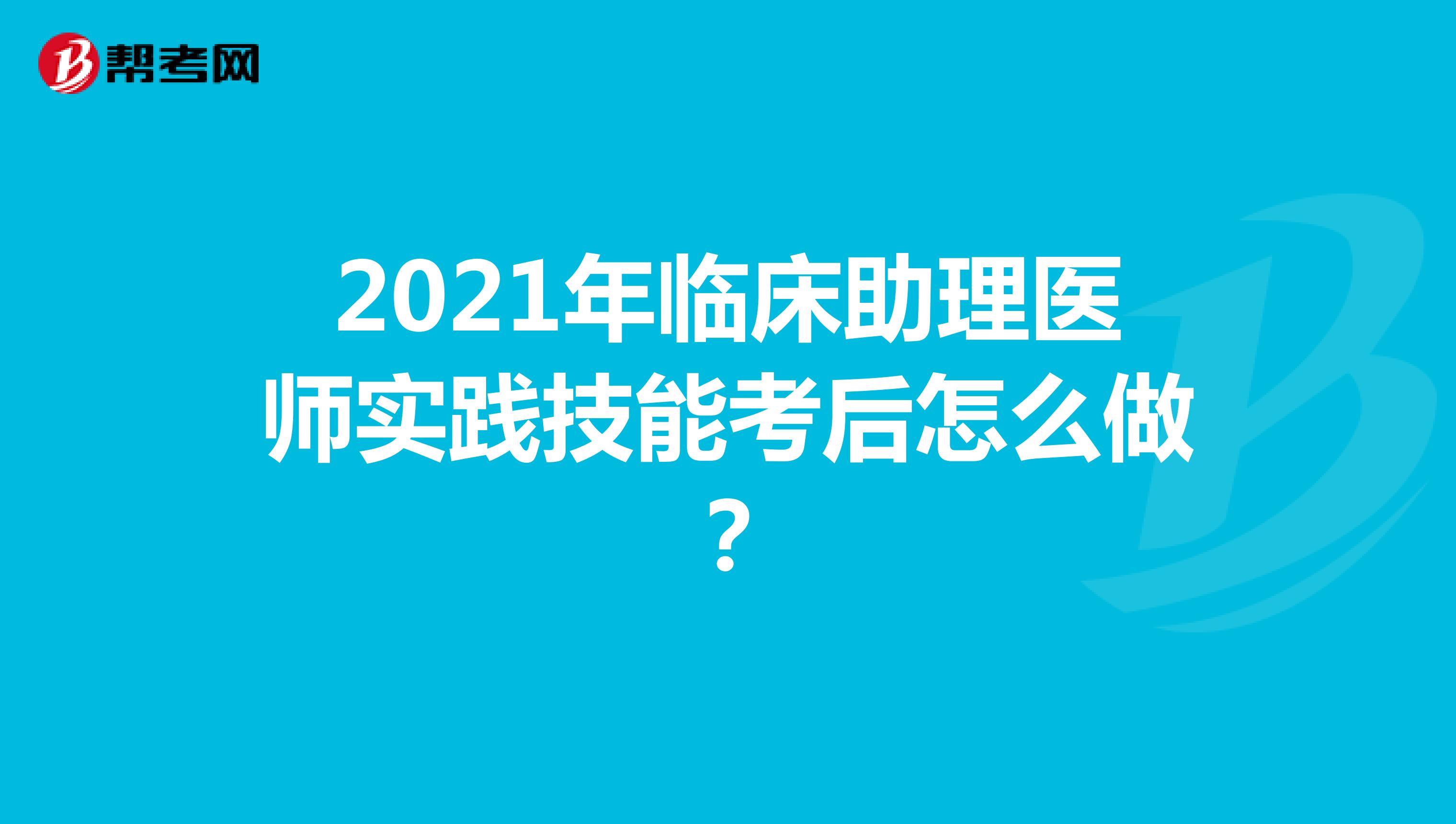 2021年臨床助理醫師實踐技能考后怎么做？