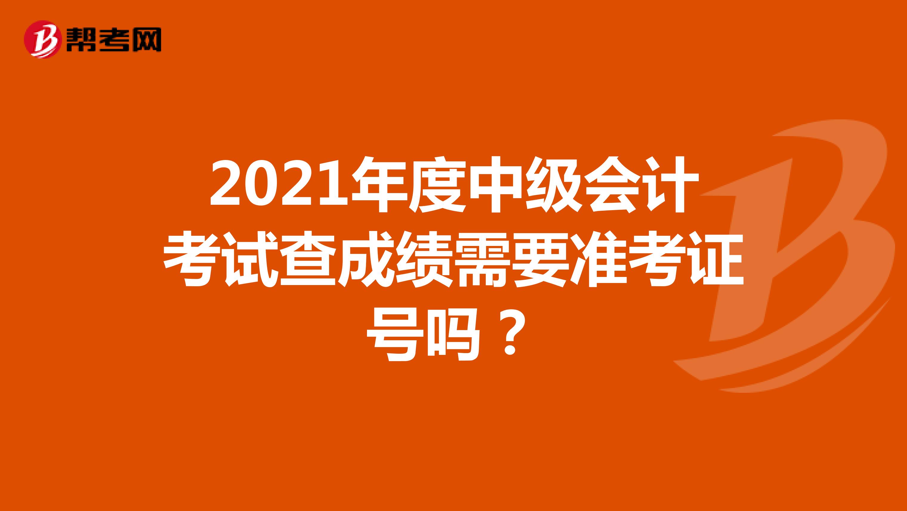 2021年度中级会计考试查成绩需要准考证号吗？