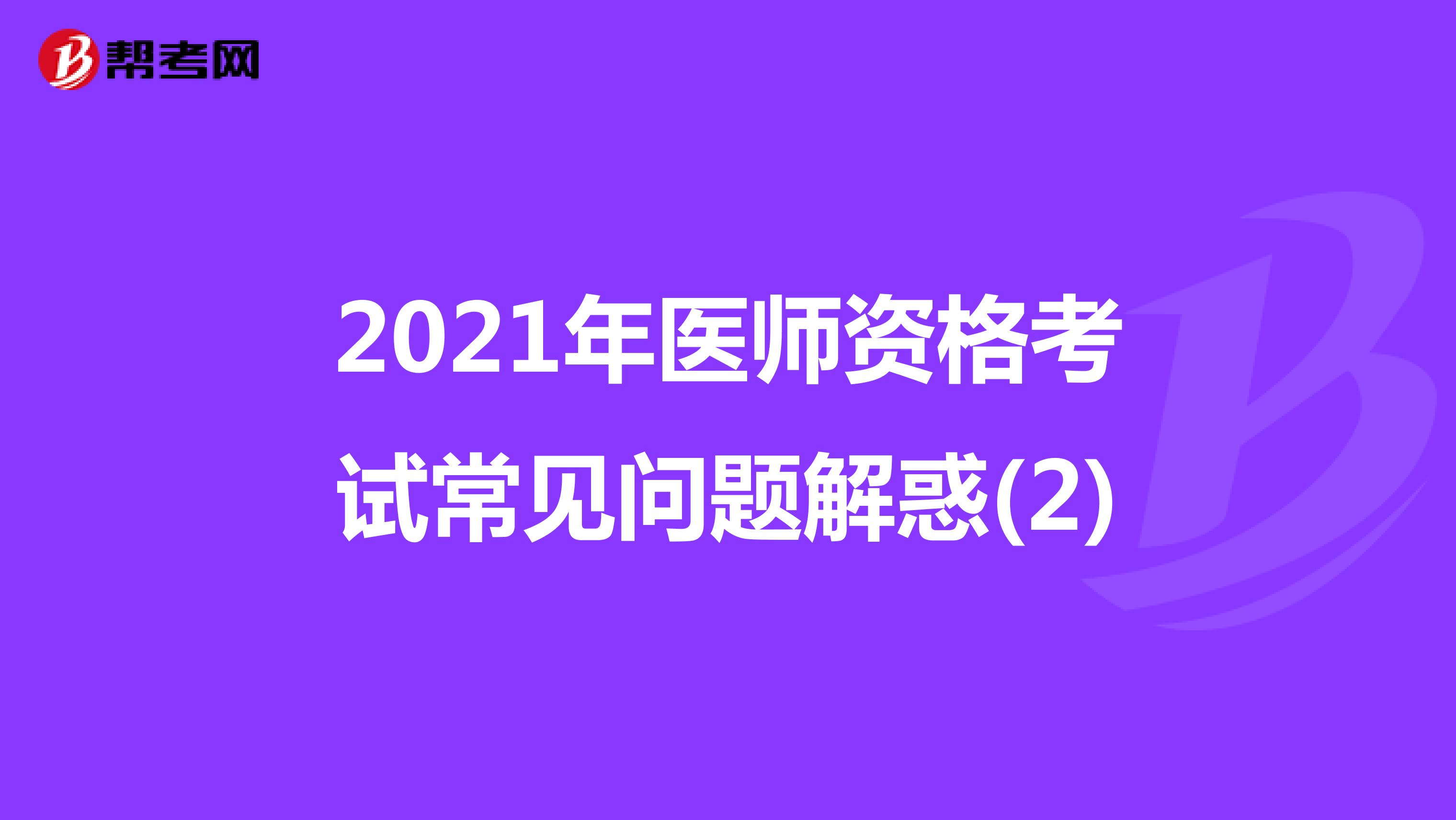 2021年醫(yī)師資格考試常見問題解惑(2)