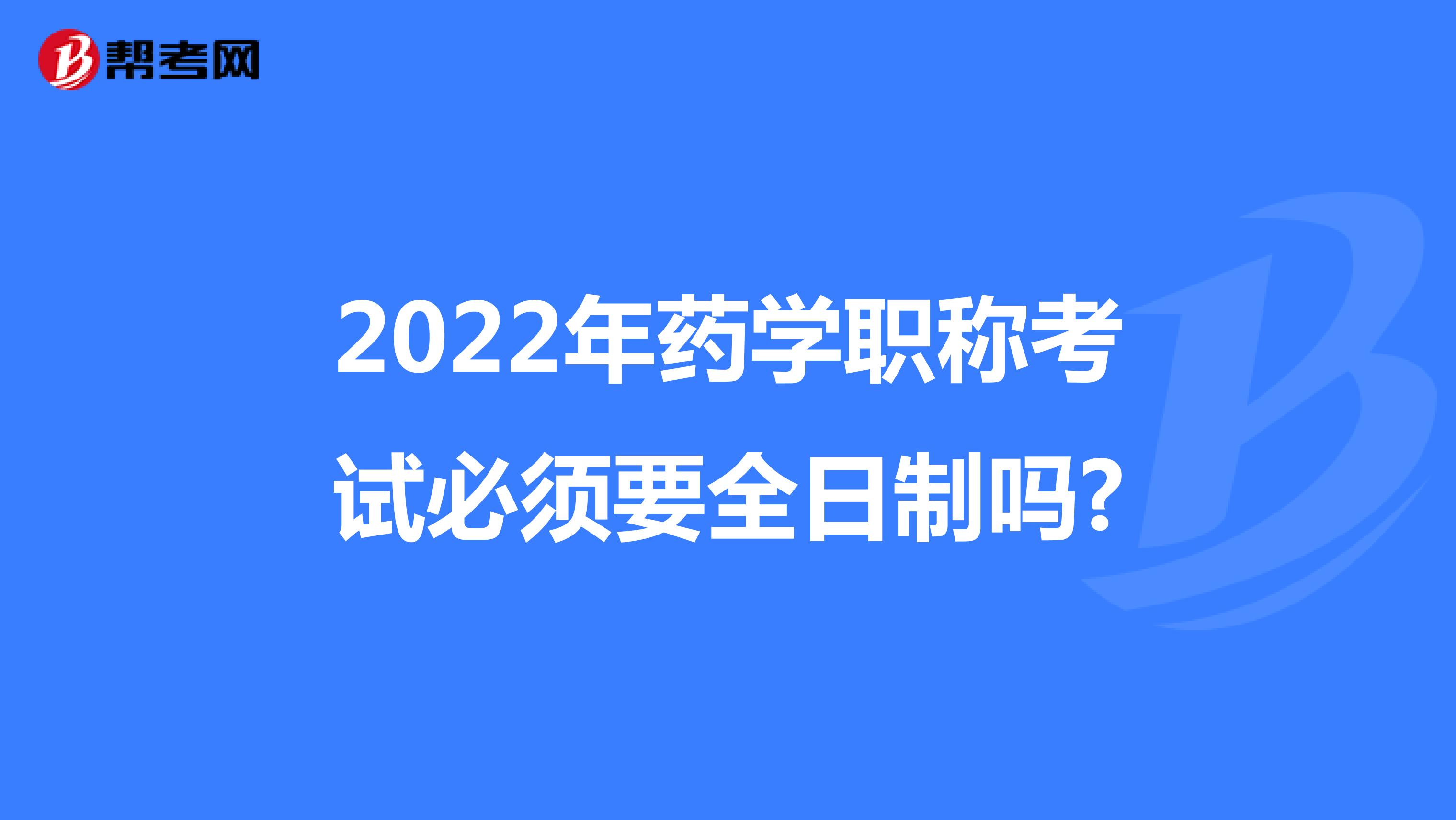 2022年药学职称考试必须要全日制吗?