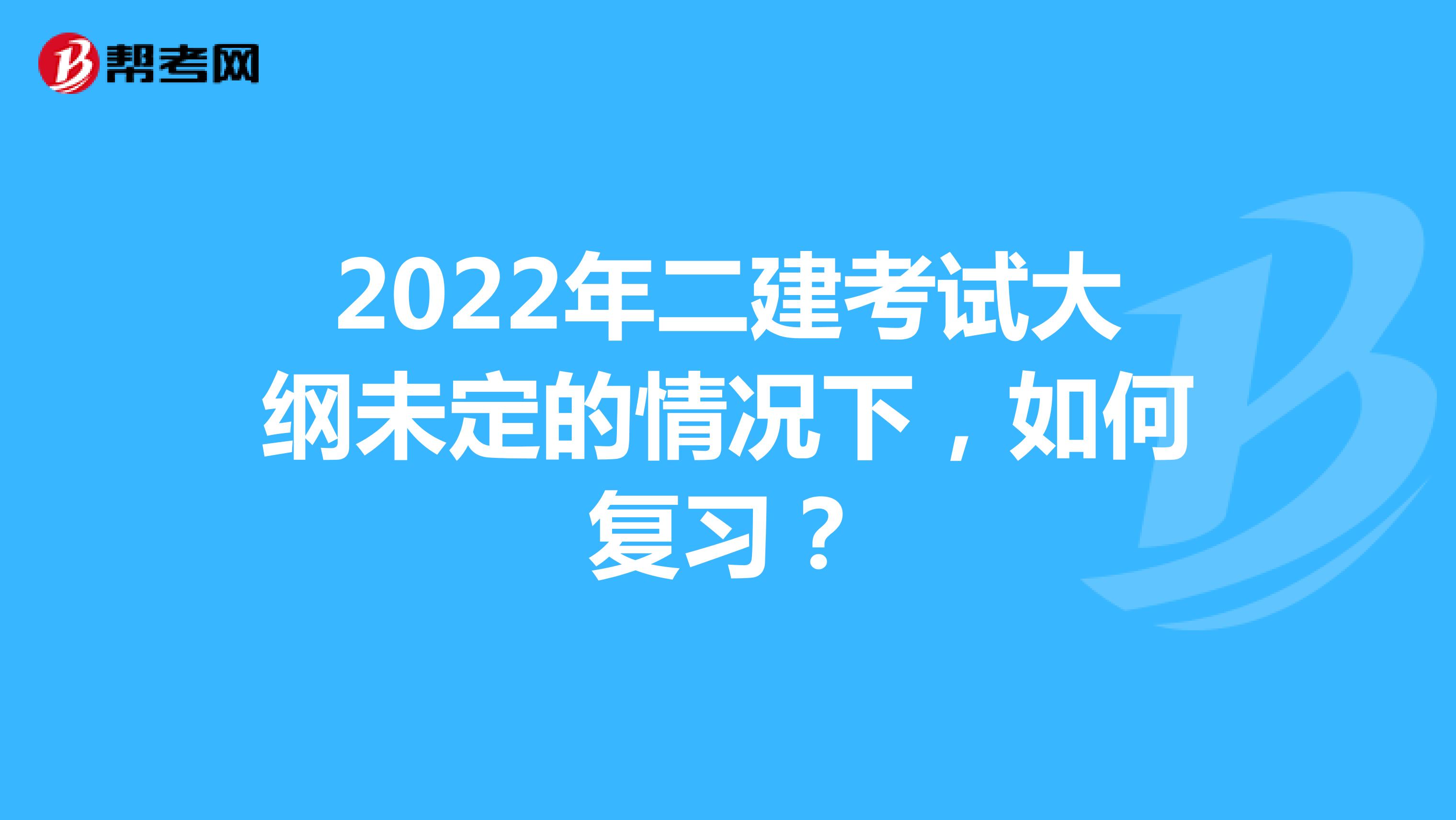2022年二建考试大纲未定的情况下，如何复习？