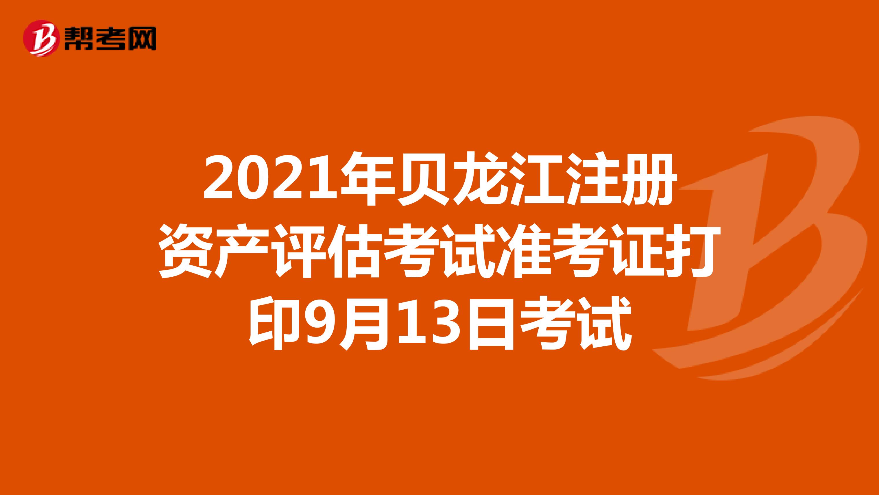 2021年黑龍江注冊資產評估師考試準考證打印9月13日開始