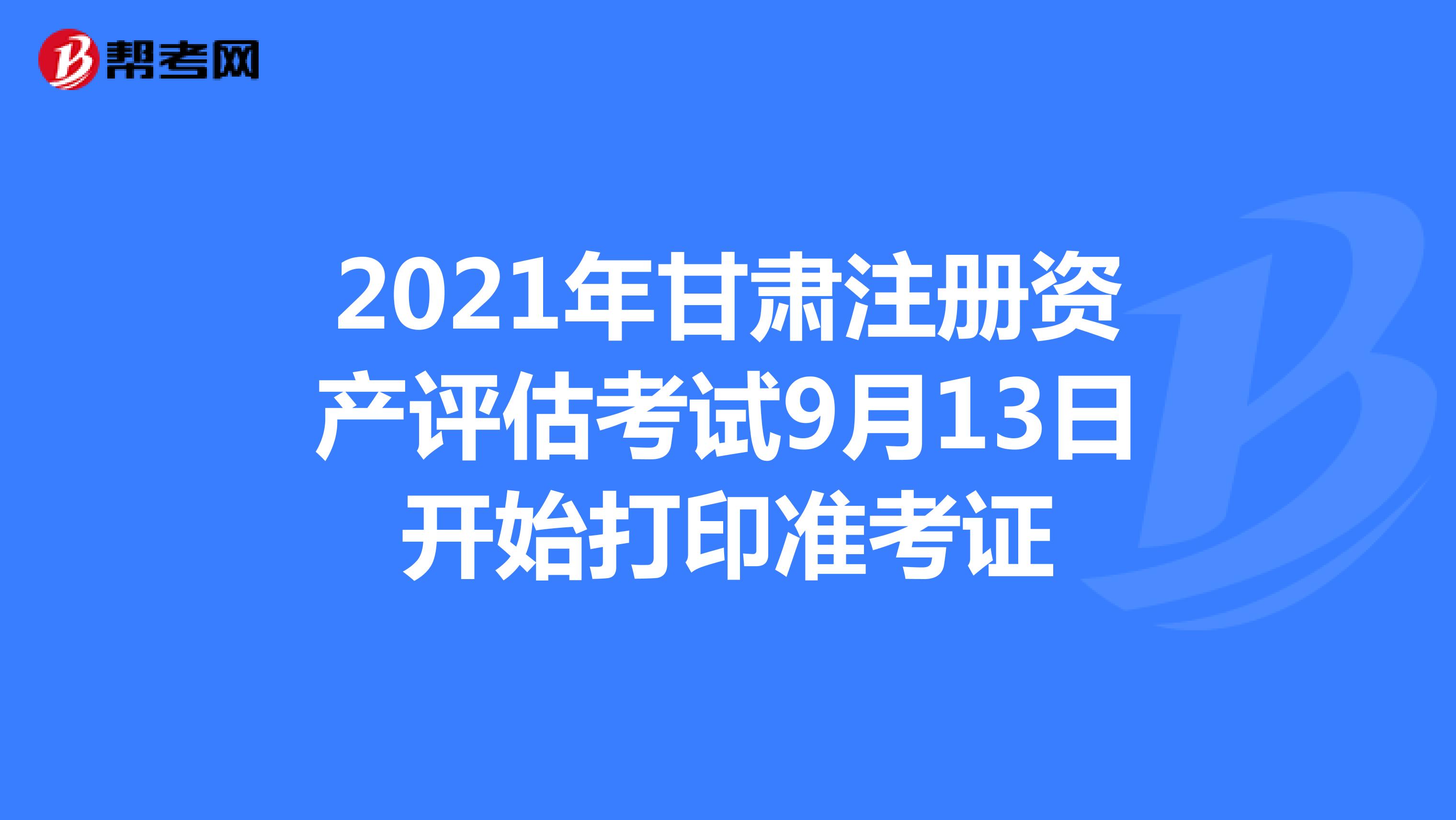 2021年甘肃注册资产评估师考试9月13日开始打印准考证