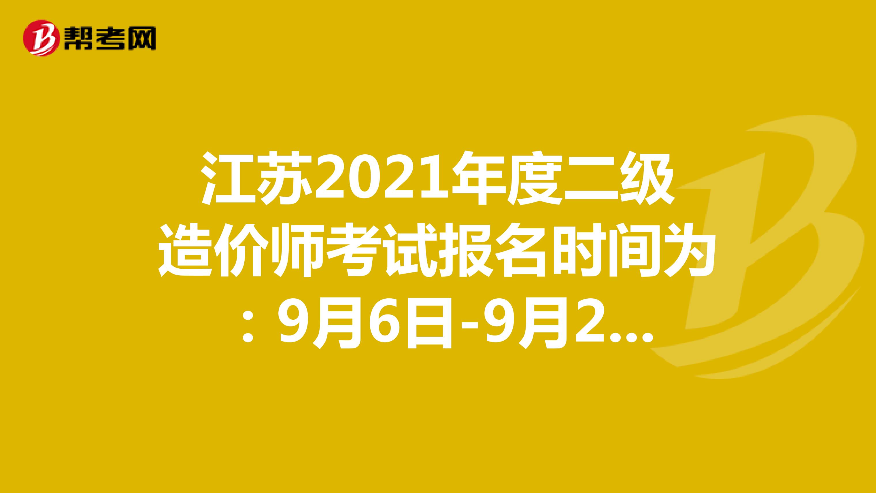 江苏2021年度二级造价师考试报名时间为：9月6日-9月22日