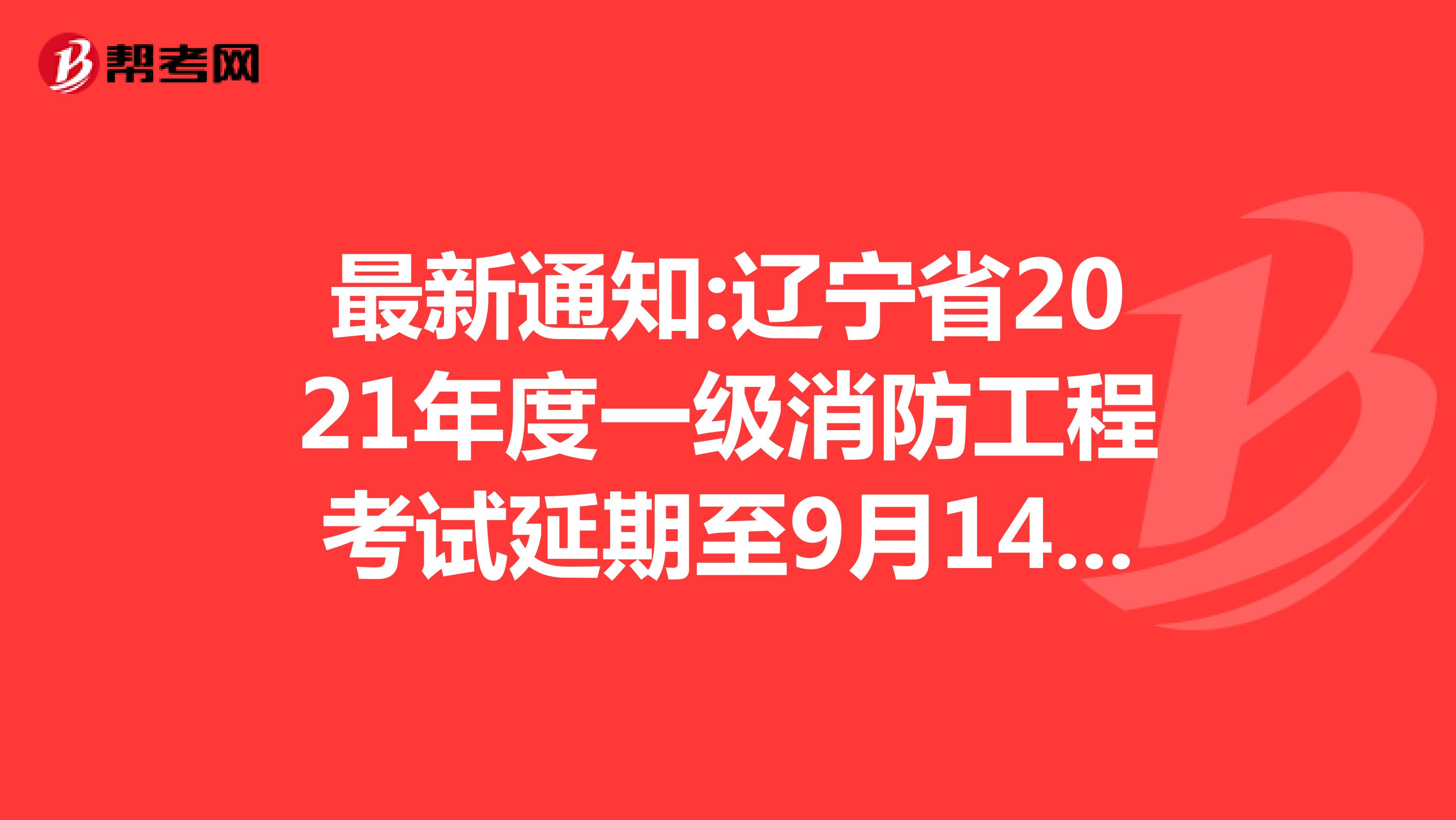 最新通知:辽宁省2021年度一级消防工程考试延期至9月14日！
