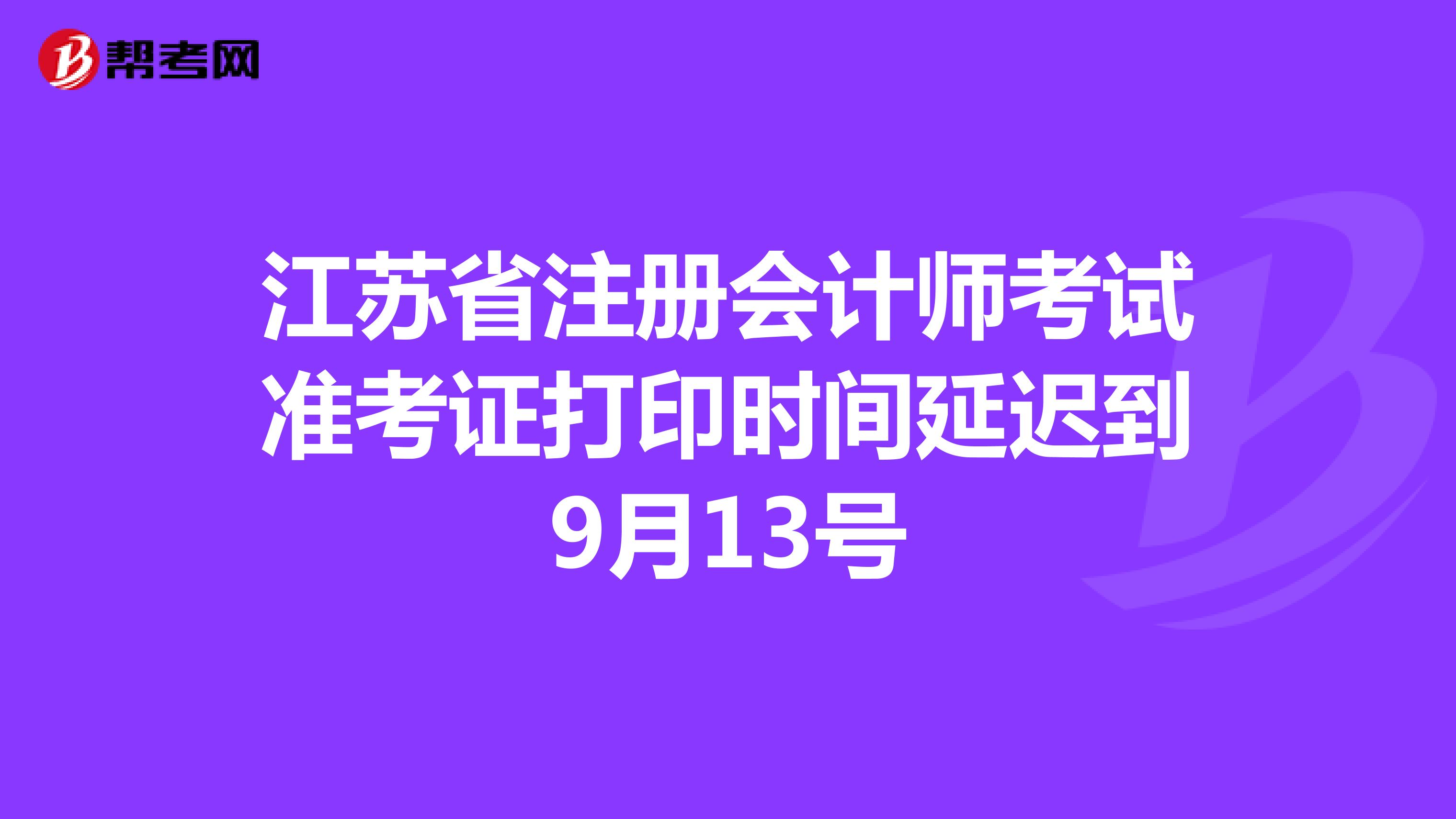 江苏省注会考试准考证打印延迟到9月13日至9月18日