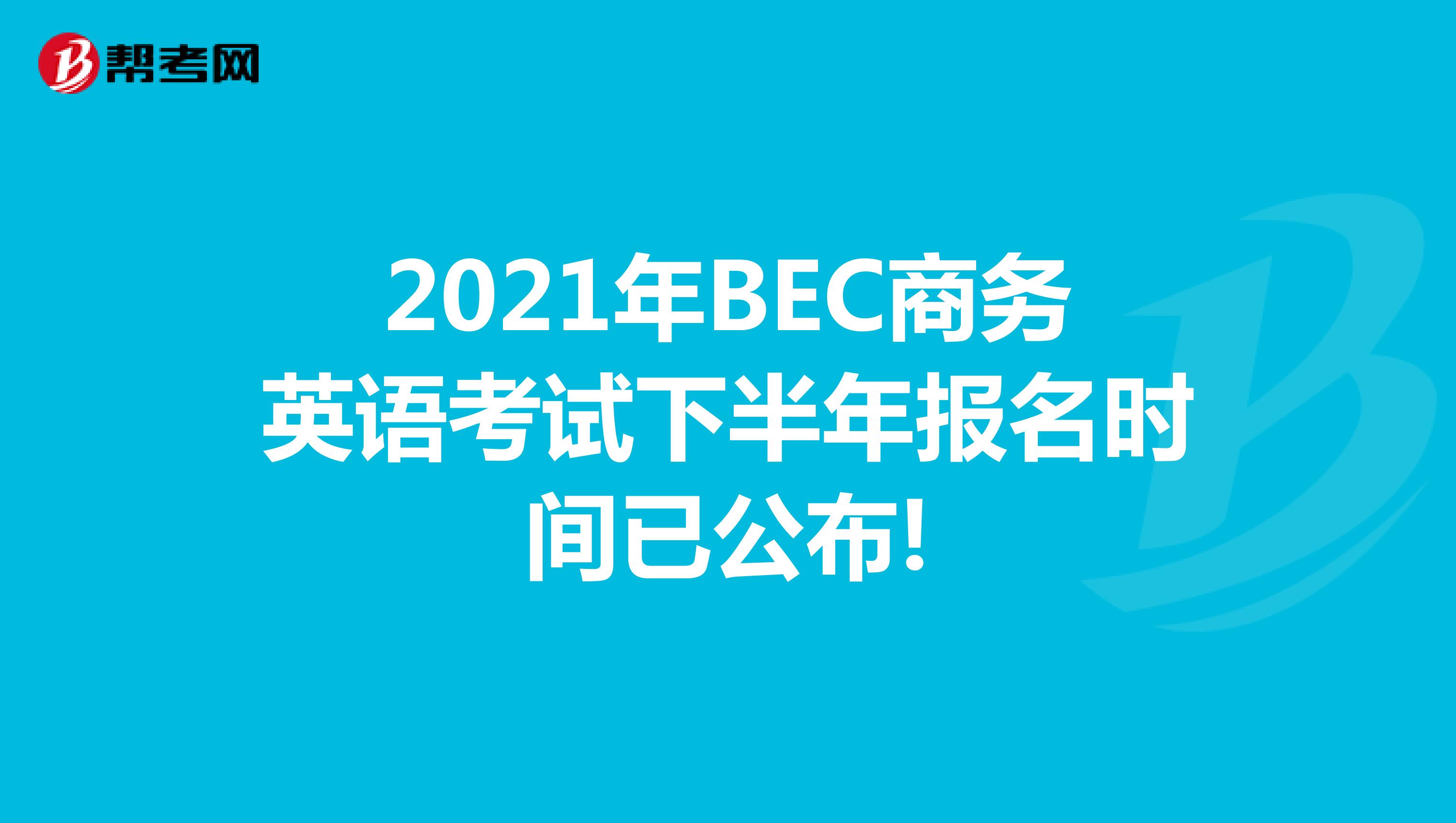 2021年BEC商务英语考试下半年报名时间已公布!