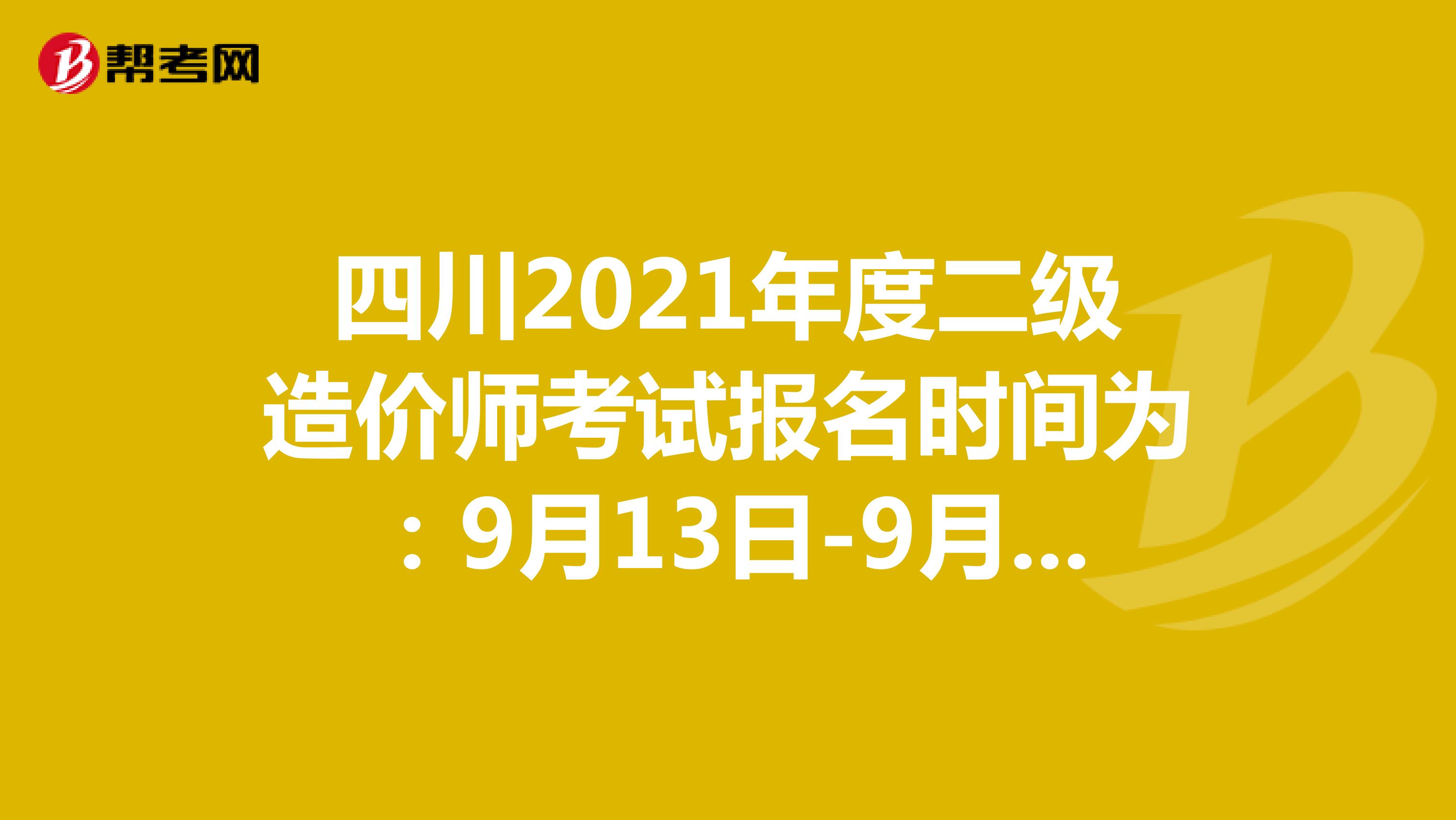 四川2021年度二级造价师考试报名时间为：9月13日-9月27日