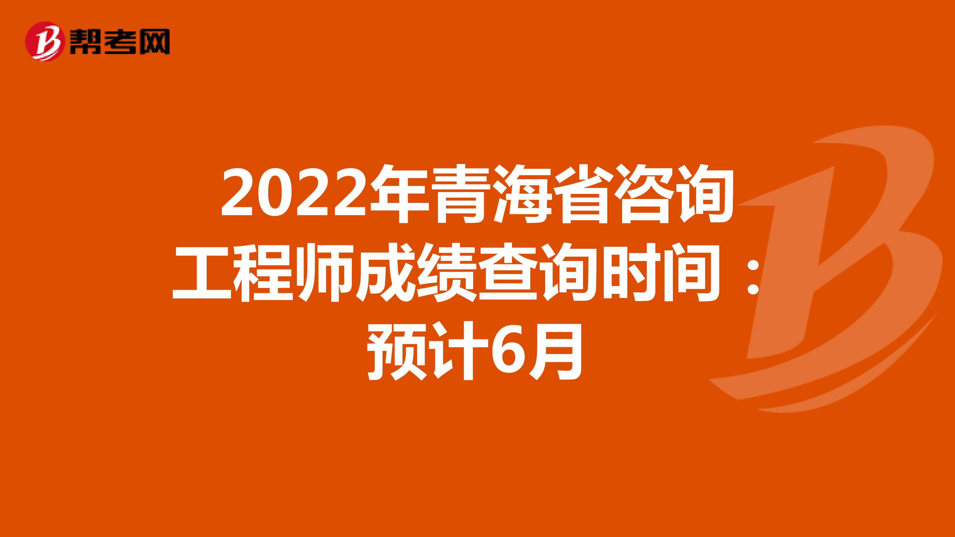 2022年青海省咨询工程师成绩查询时间：预计6月
