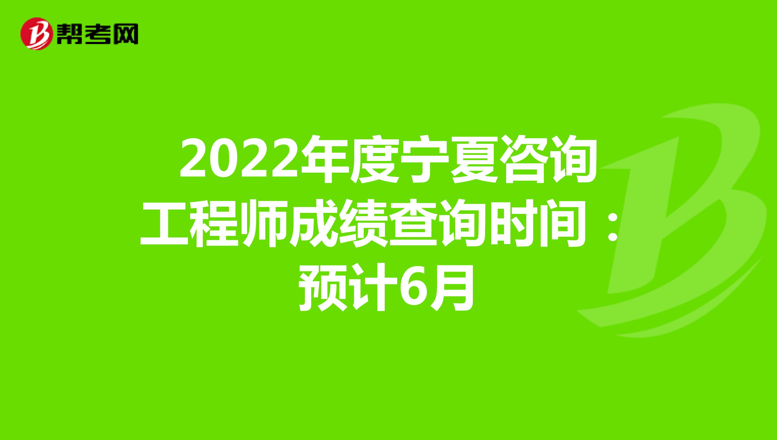 2022年度宁夏咨询工程师成绩查询时间：预计6月