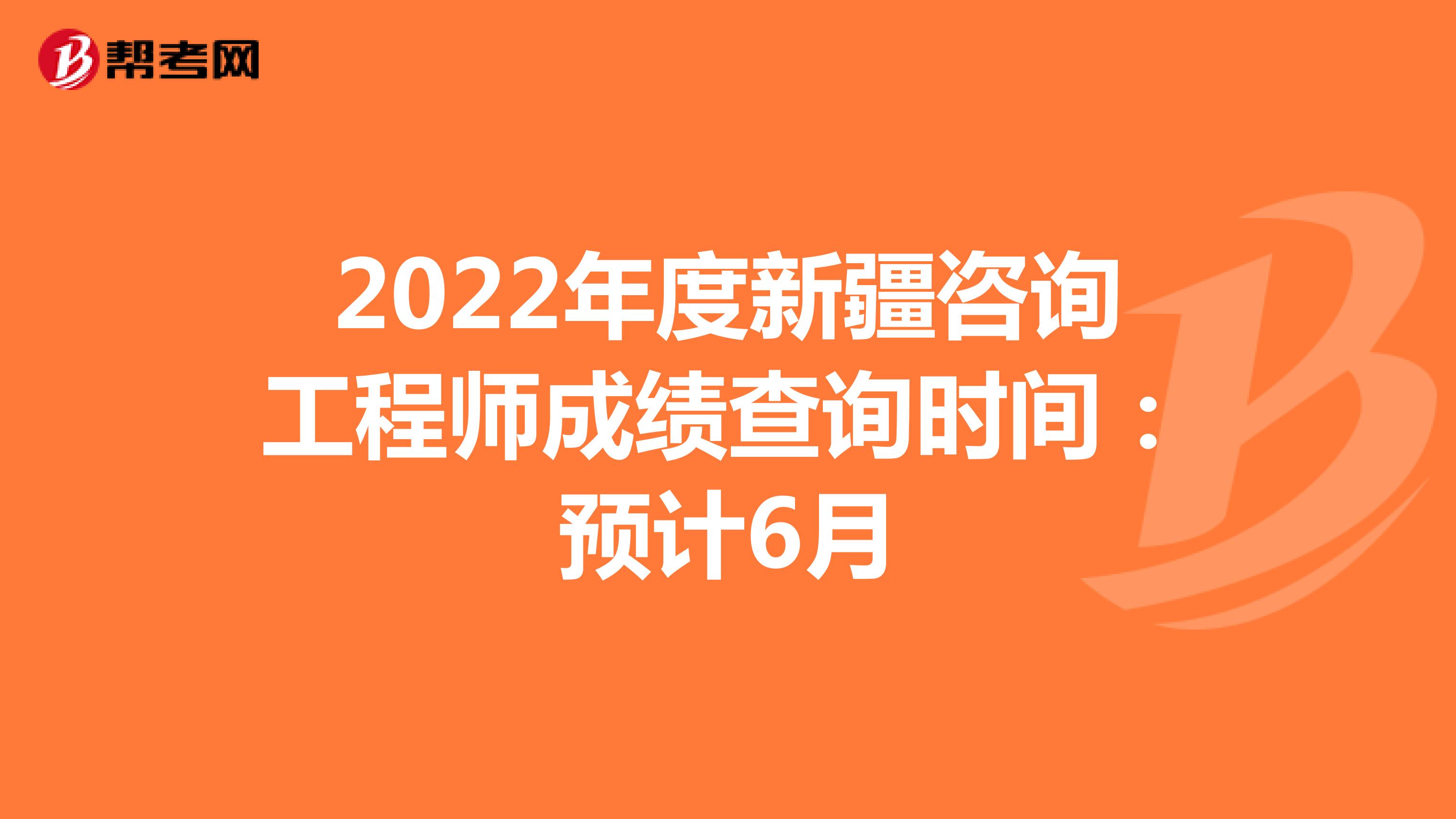 2022年度新疆咨询工程师成绩查询时间：预计6月