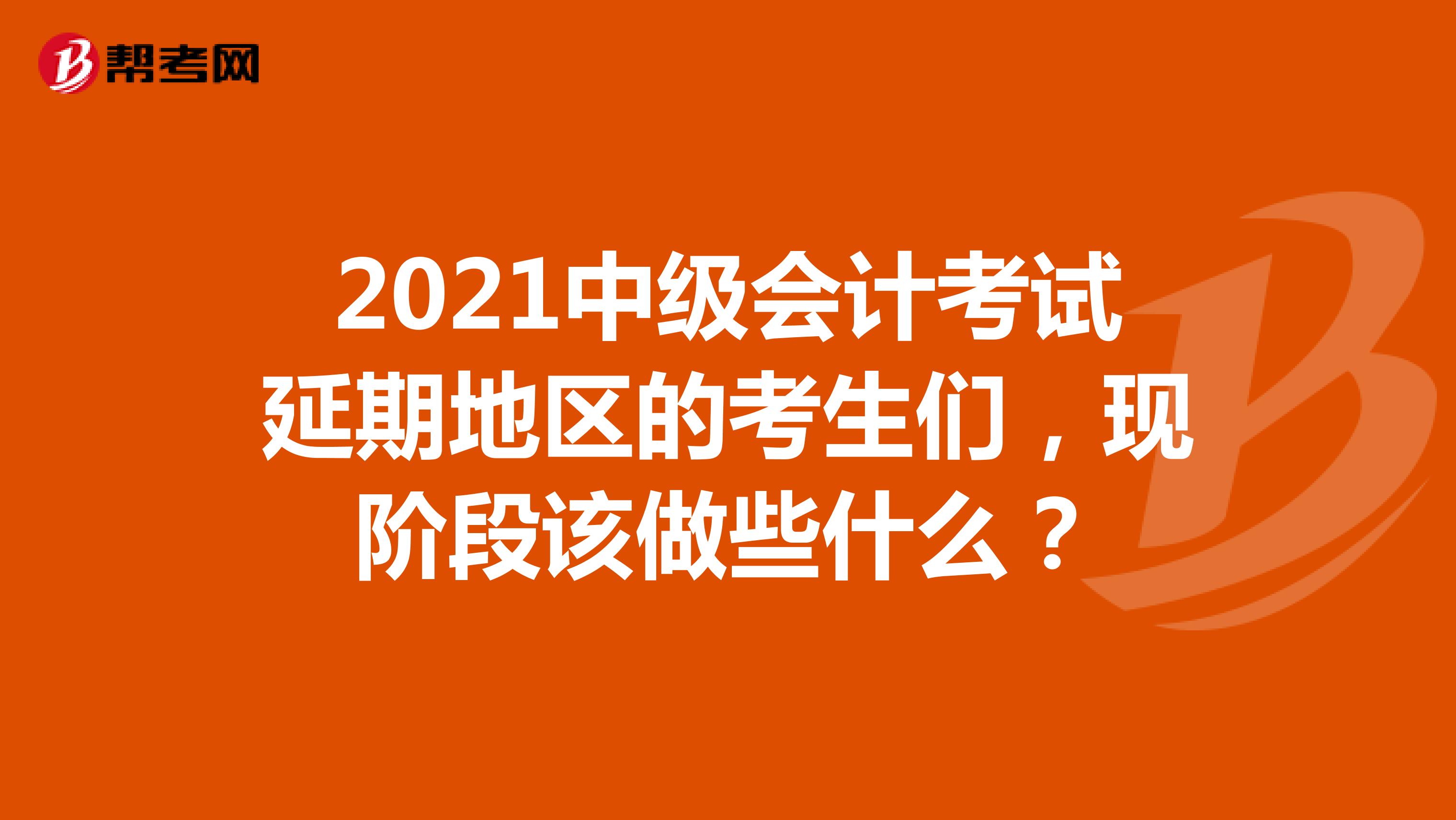 2021中级会计考试延期地区的考生们，现阶段该做些什么？