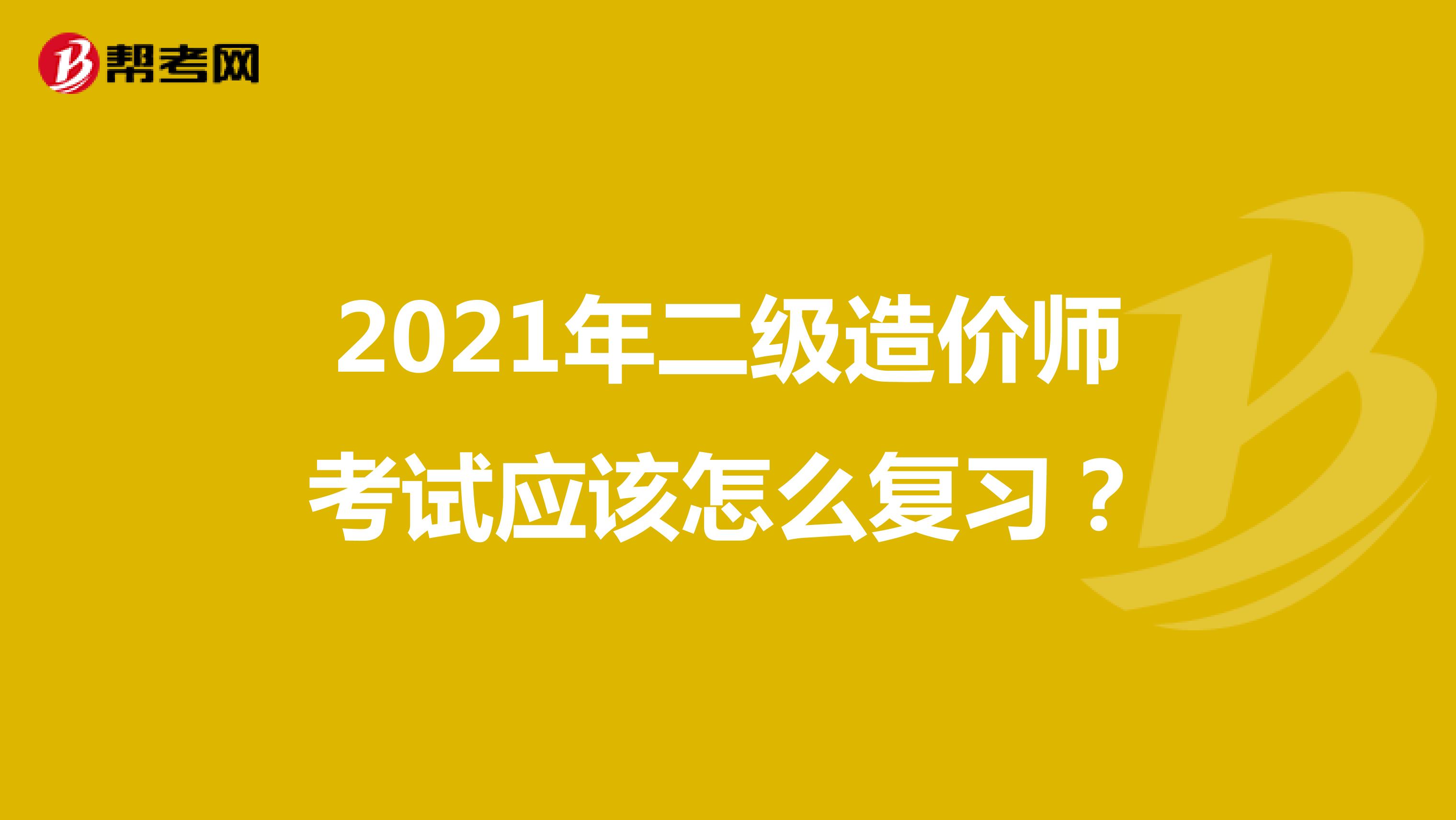 2021年二级造价师考试应该怎么复习？