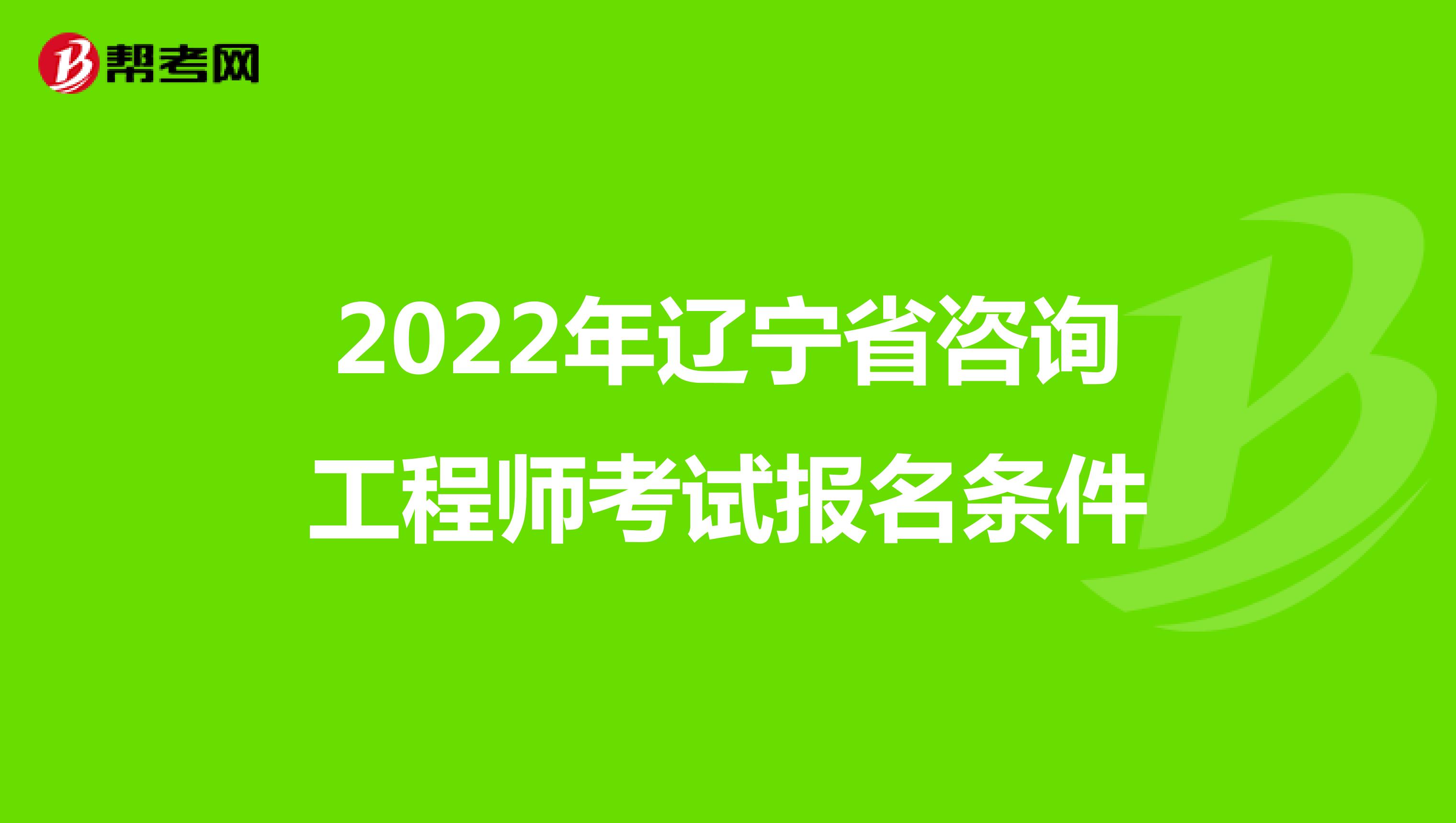 2022年辽宁省咨询工程师考试报名条件