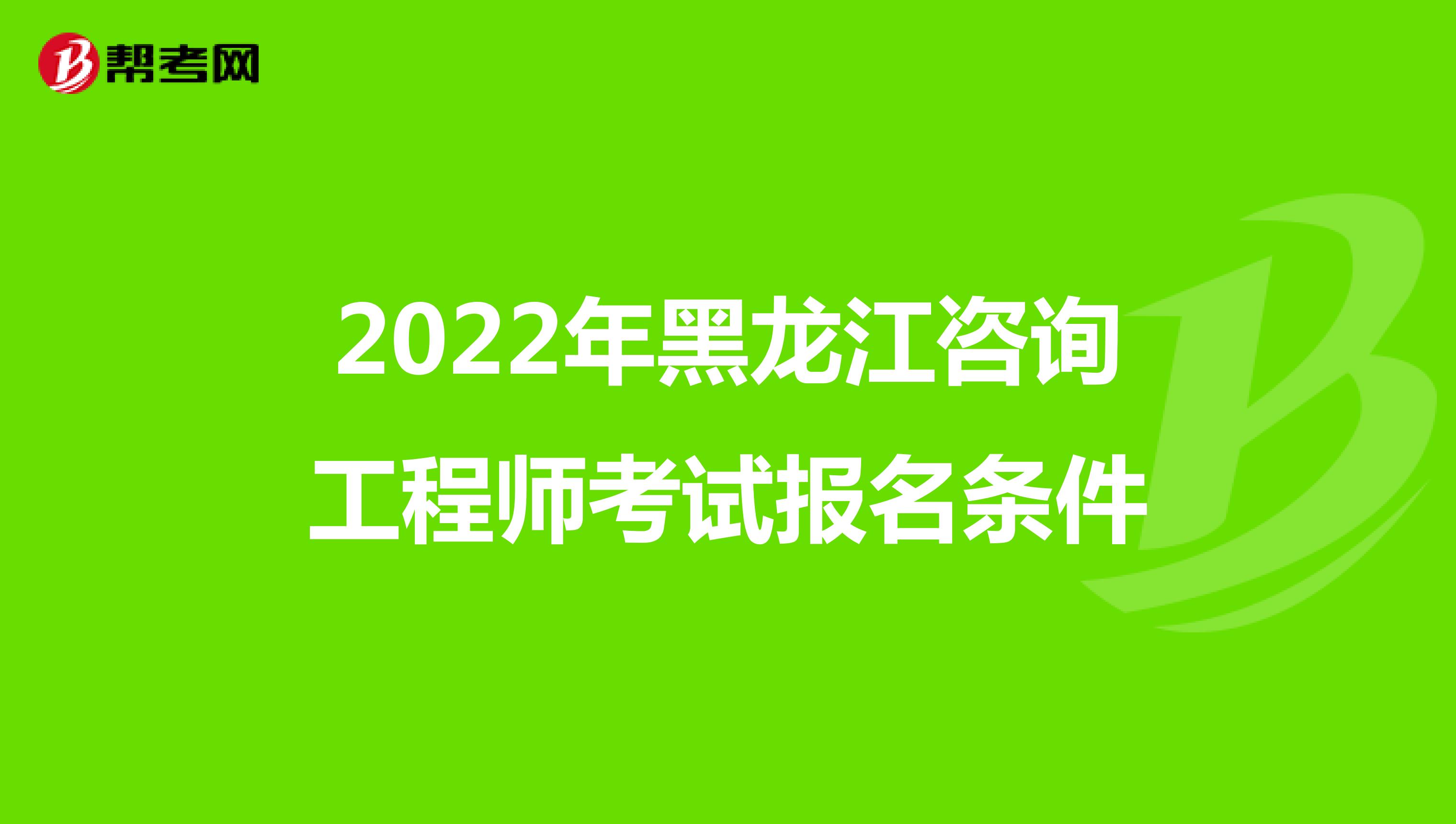 2022年黑龙江咨询工程师考试报名条件
