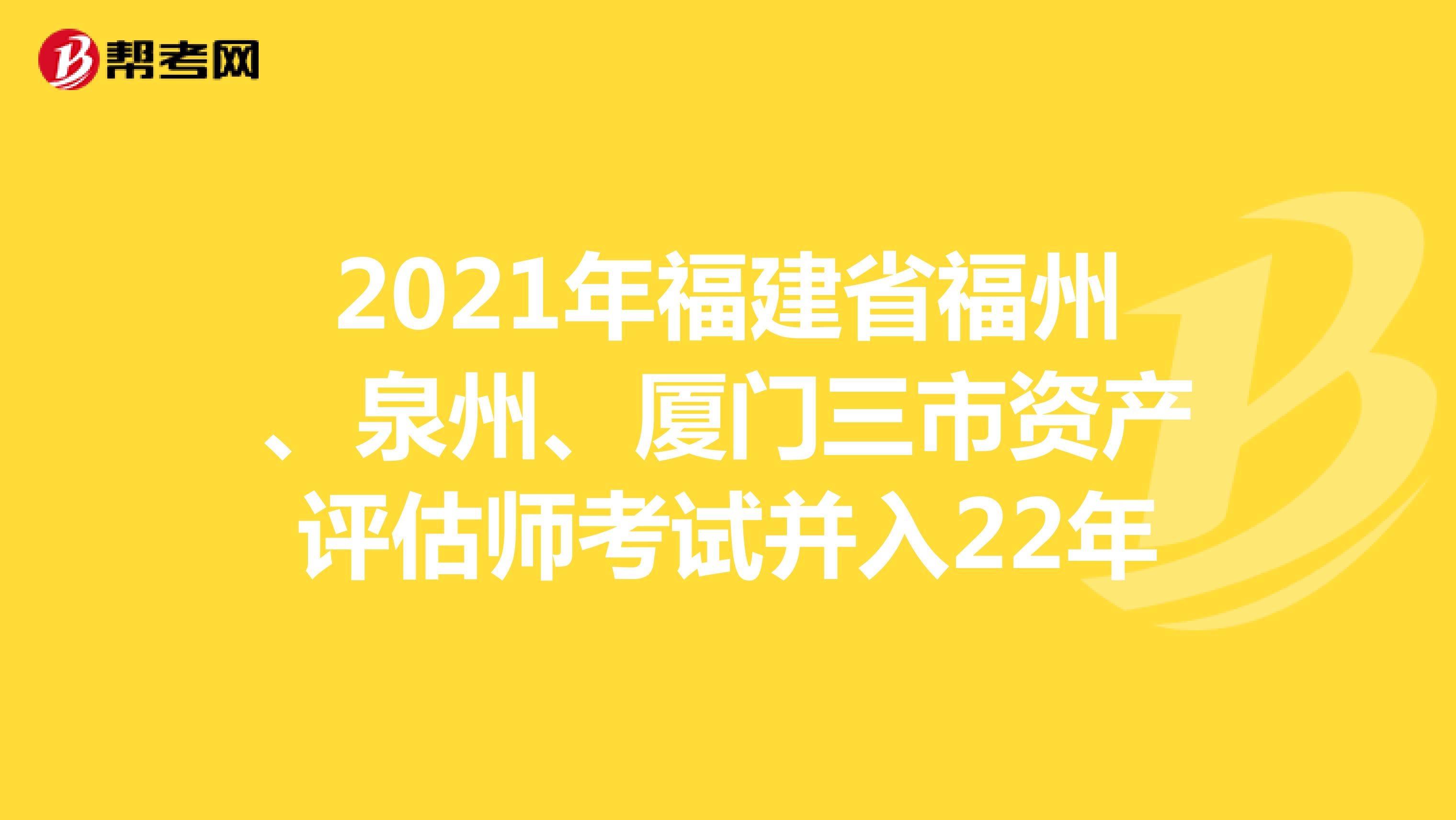 2021年福建省福州、泉州、厦门三市资产评估师考试并入22年