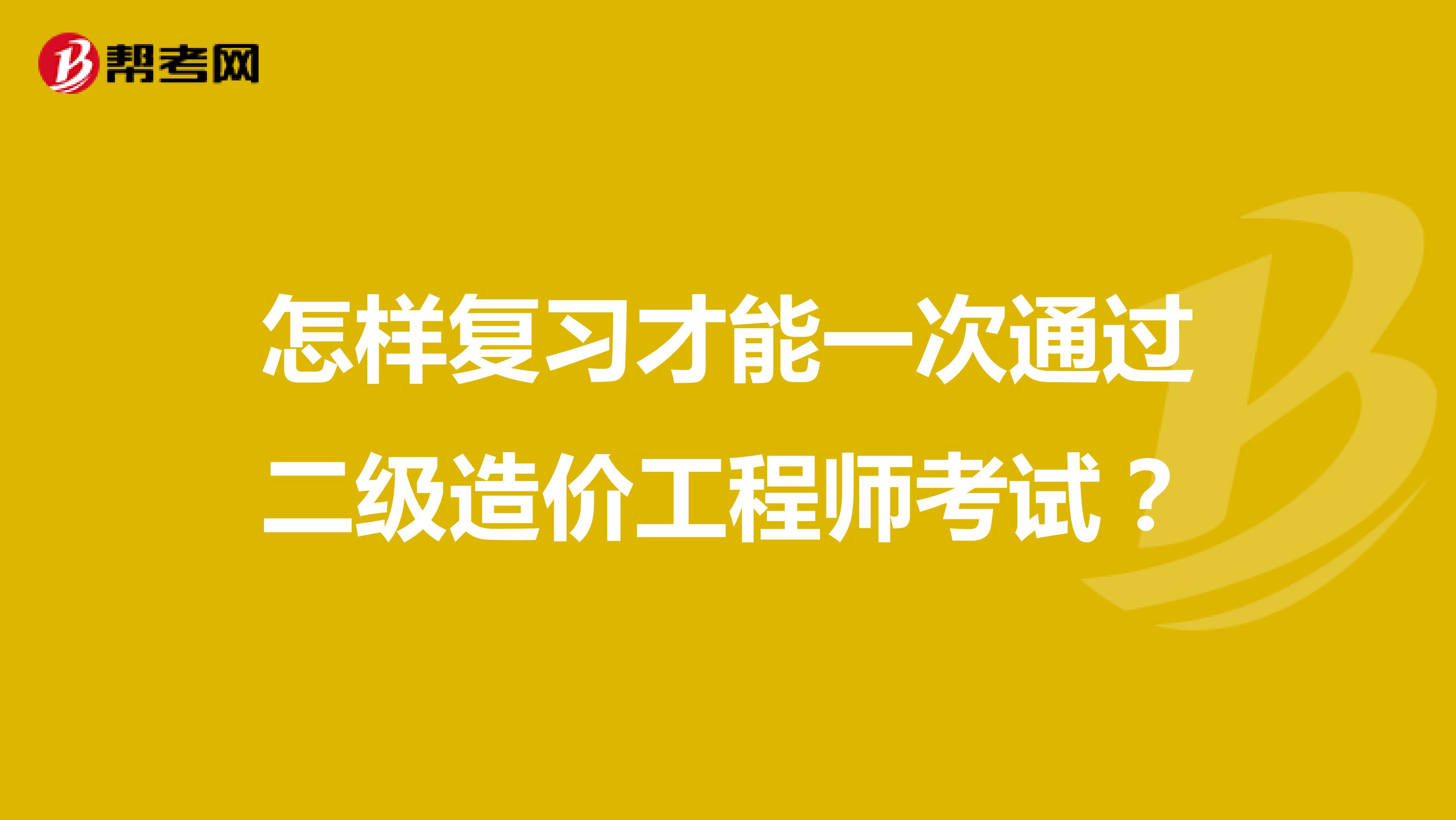 怎样复习才能一次通过二级造价工程师考试？