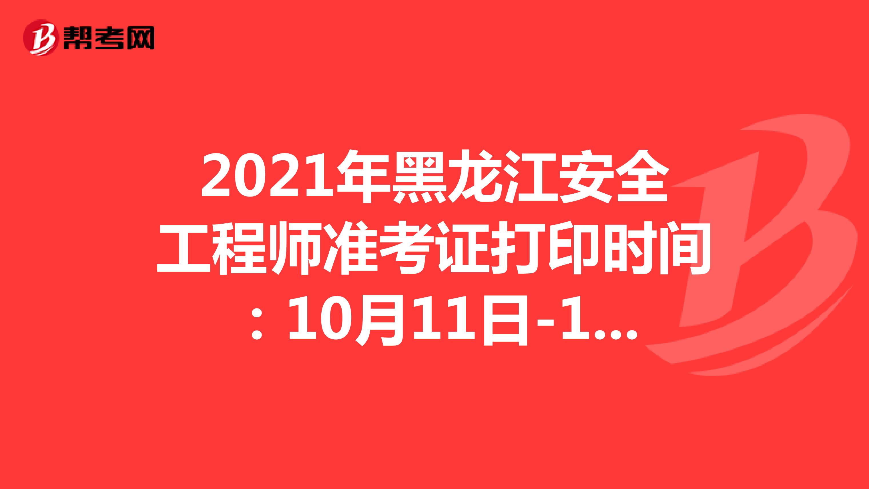 2021年黑龙江安全工程师准考证打印时间：10月11日-14日