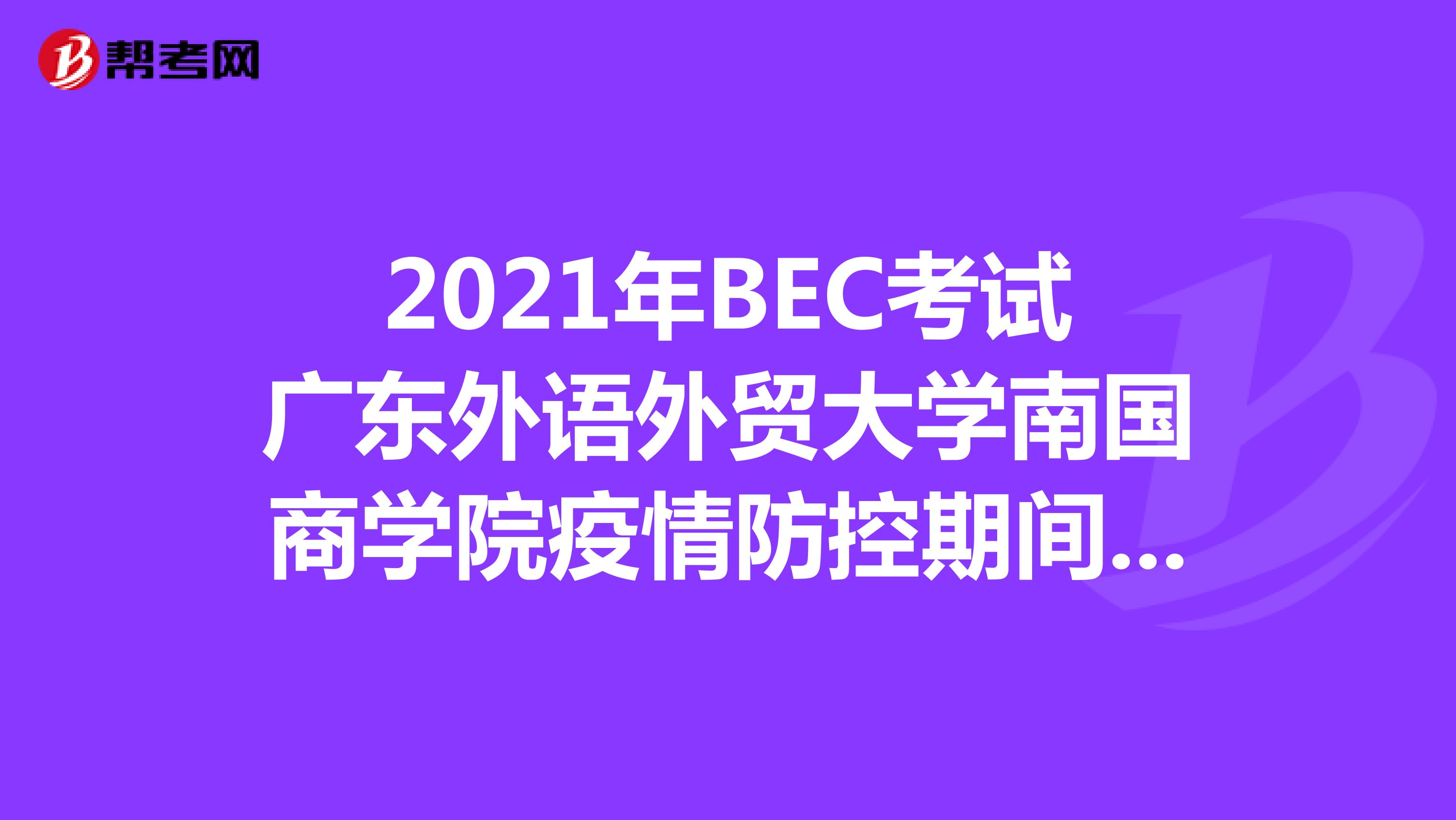 2021年BEC考试广东外语外贸大学南国商学院疫情防控期间入校要求
