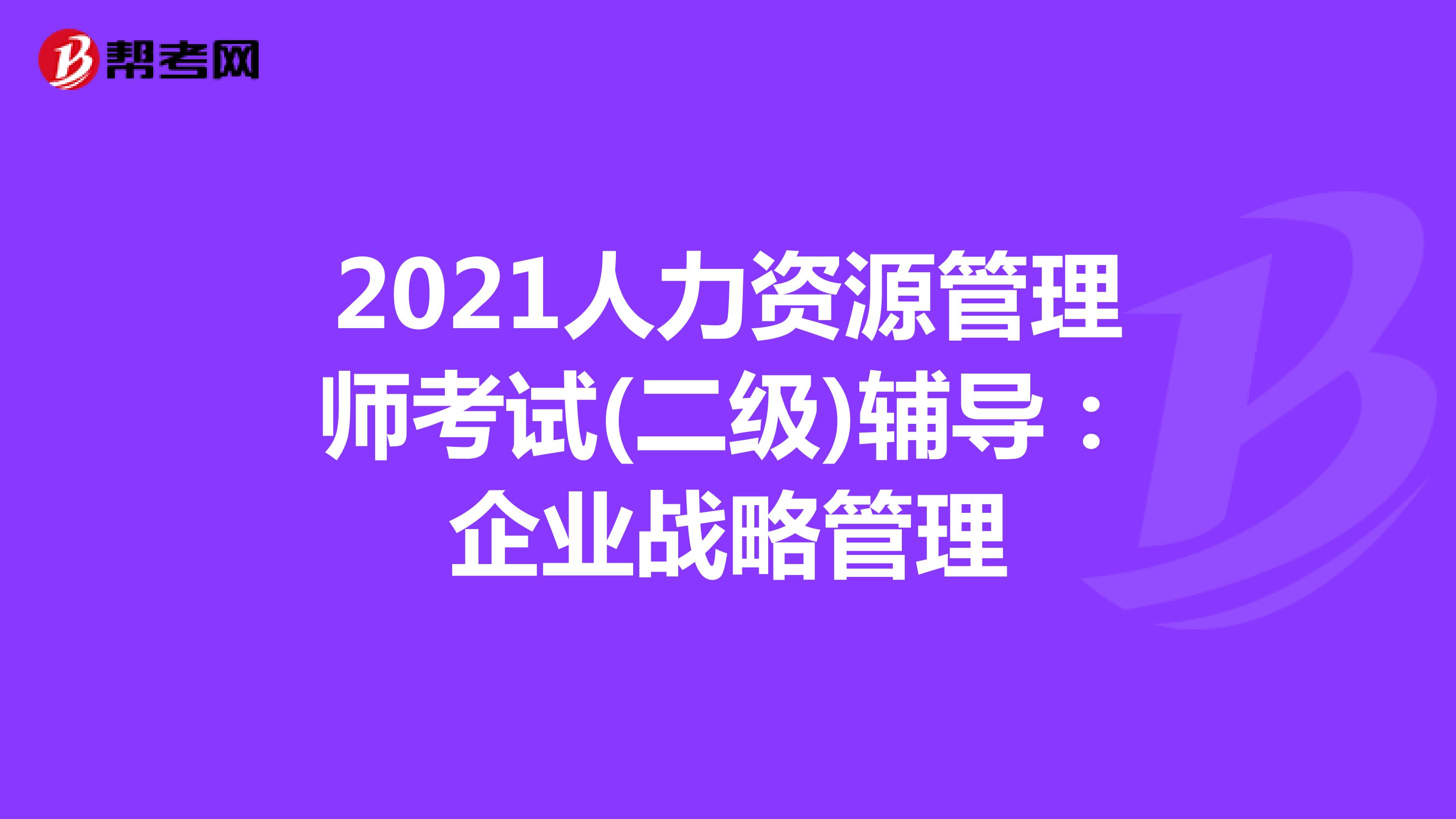 2021人力资源管理师考试(二级)辅导：企业战略管理