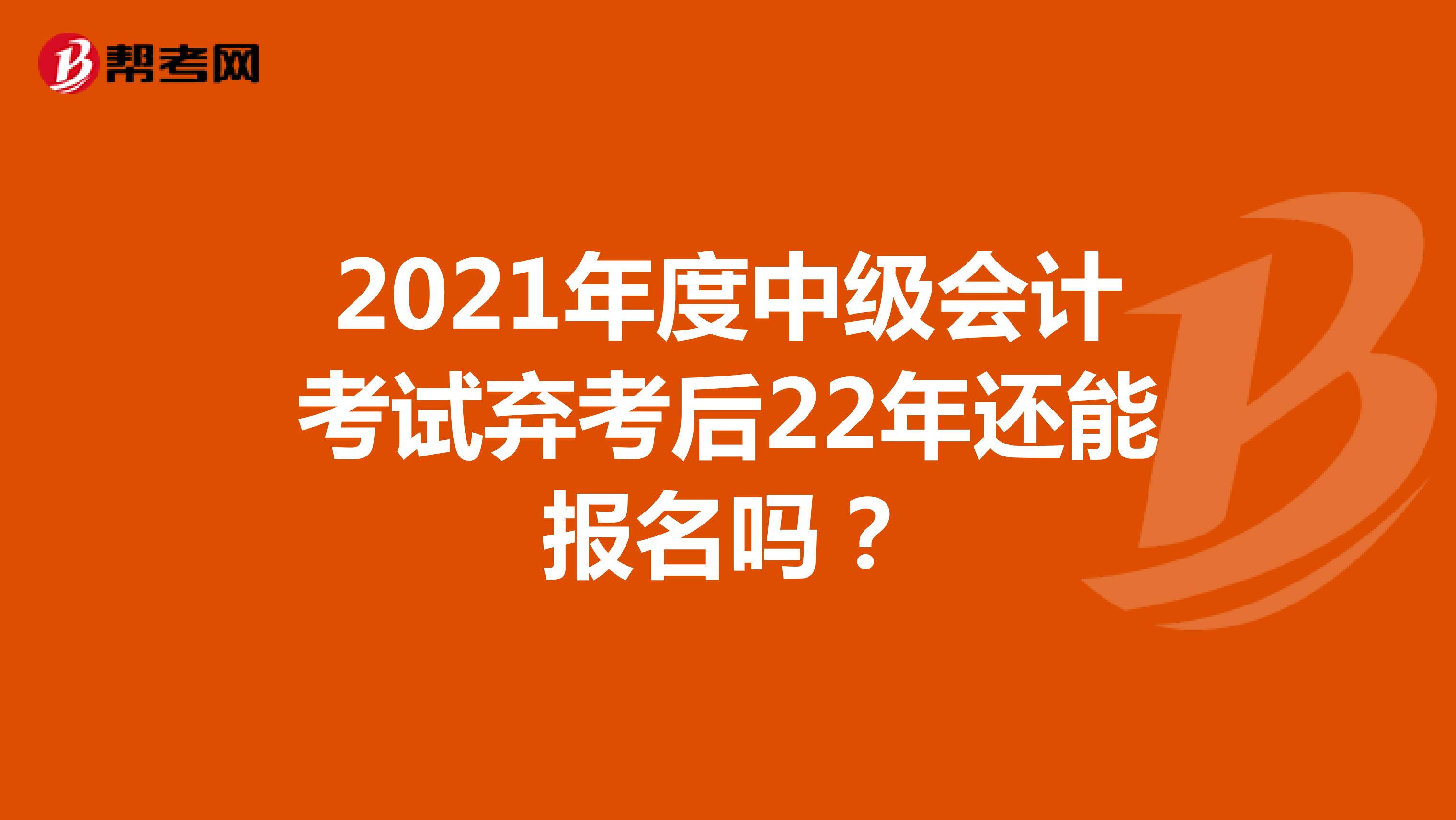 2021年度中级会计考试弃考后22年还能报名吗？