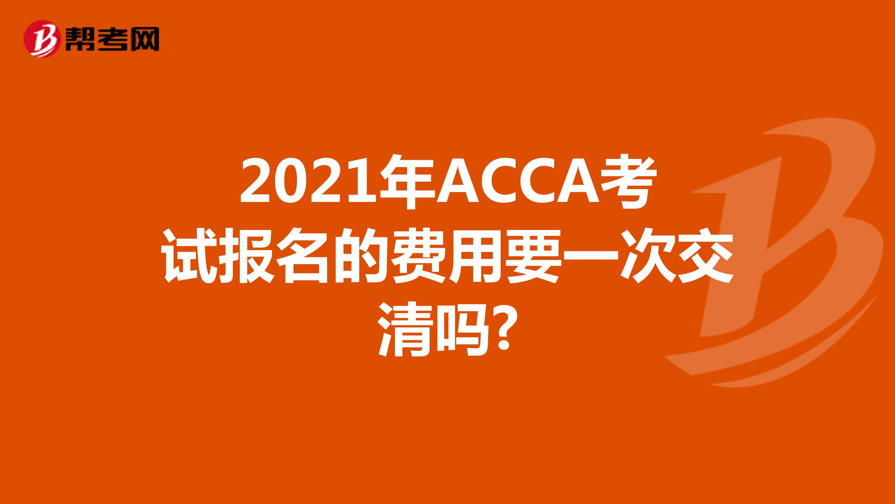2021年ACCA考试报名的费用要一次交清吗?