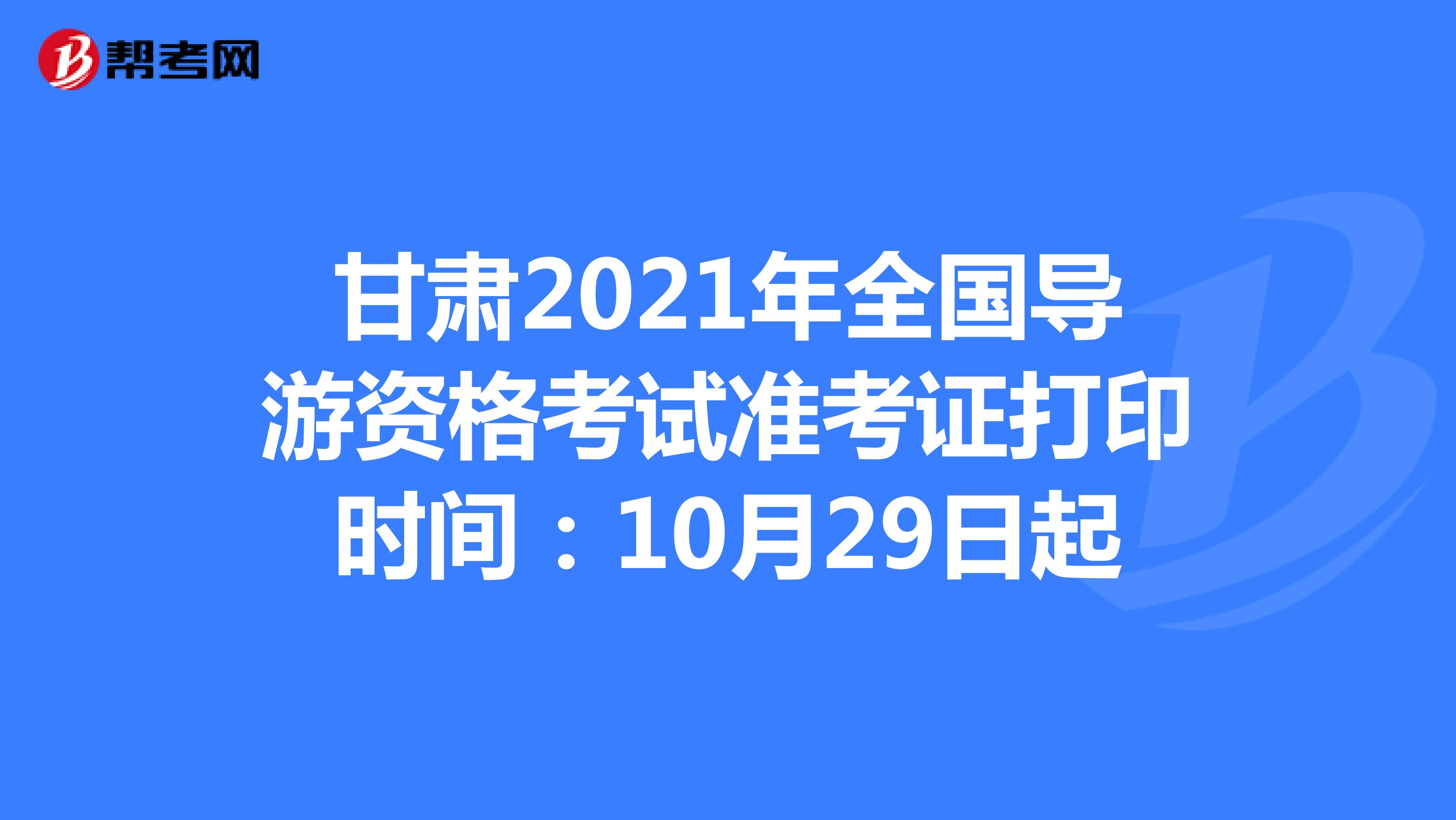 甘肃2021年全国导游资格考试准考证打印时间：10月29日起