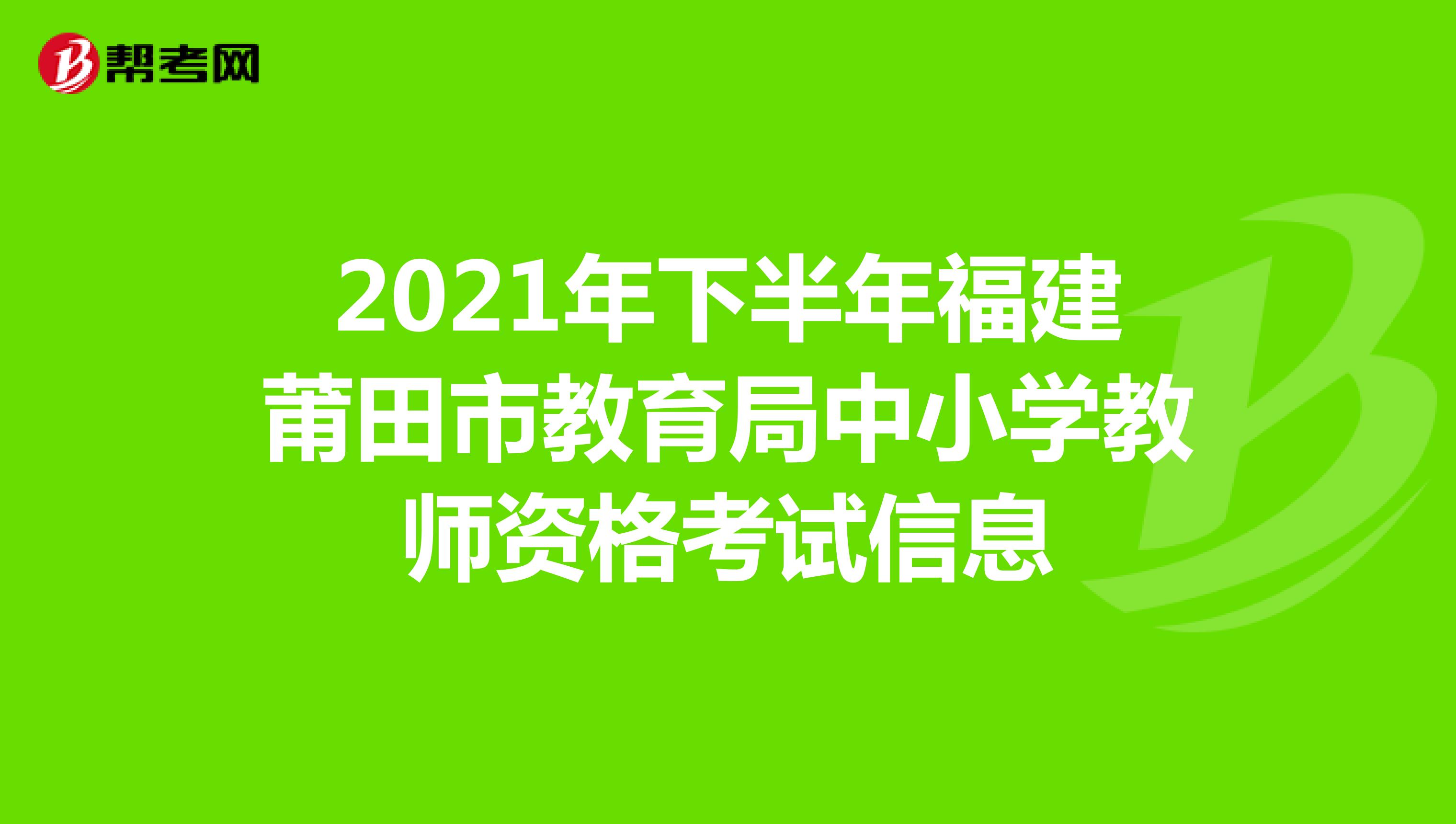 2021年下半年福建莆田市教育局中小学教师资格考试信息