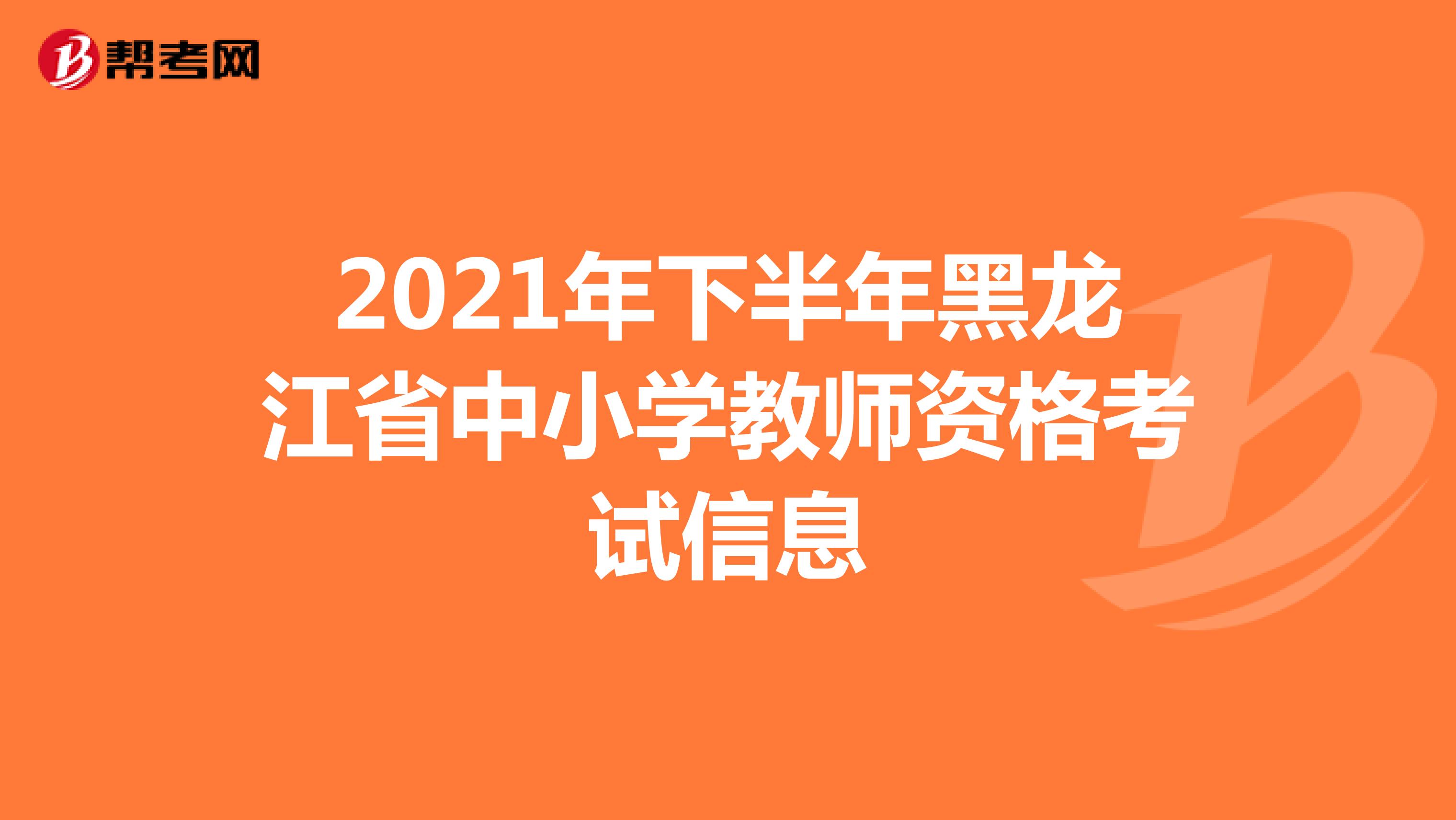 2021年下半年黑龙江省中小学教师资格考试信息