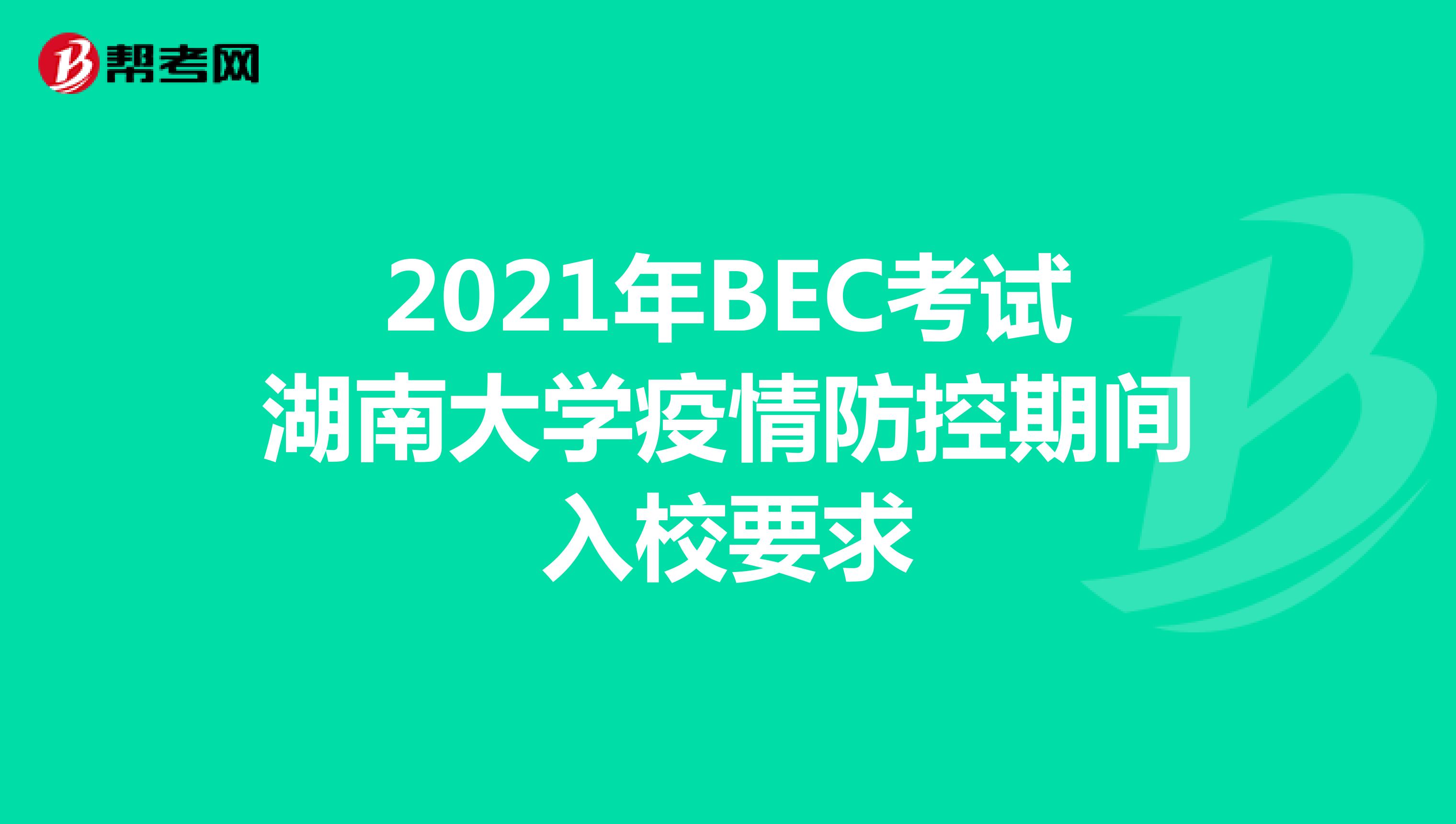 2021年BEC考试湖南大学疫情防控期间入校要求
