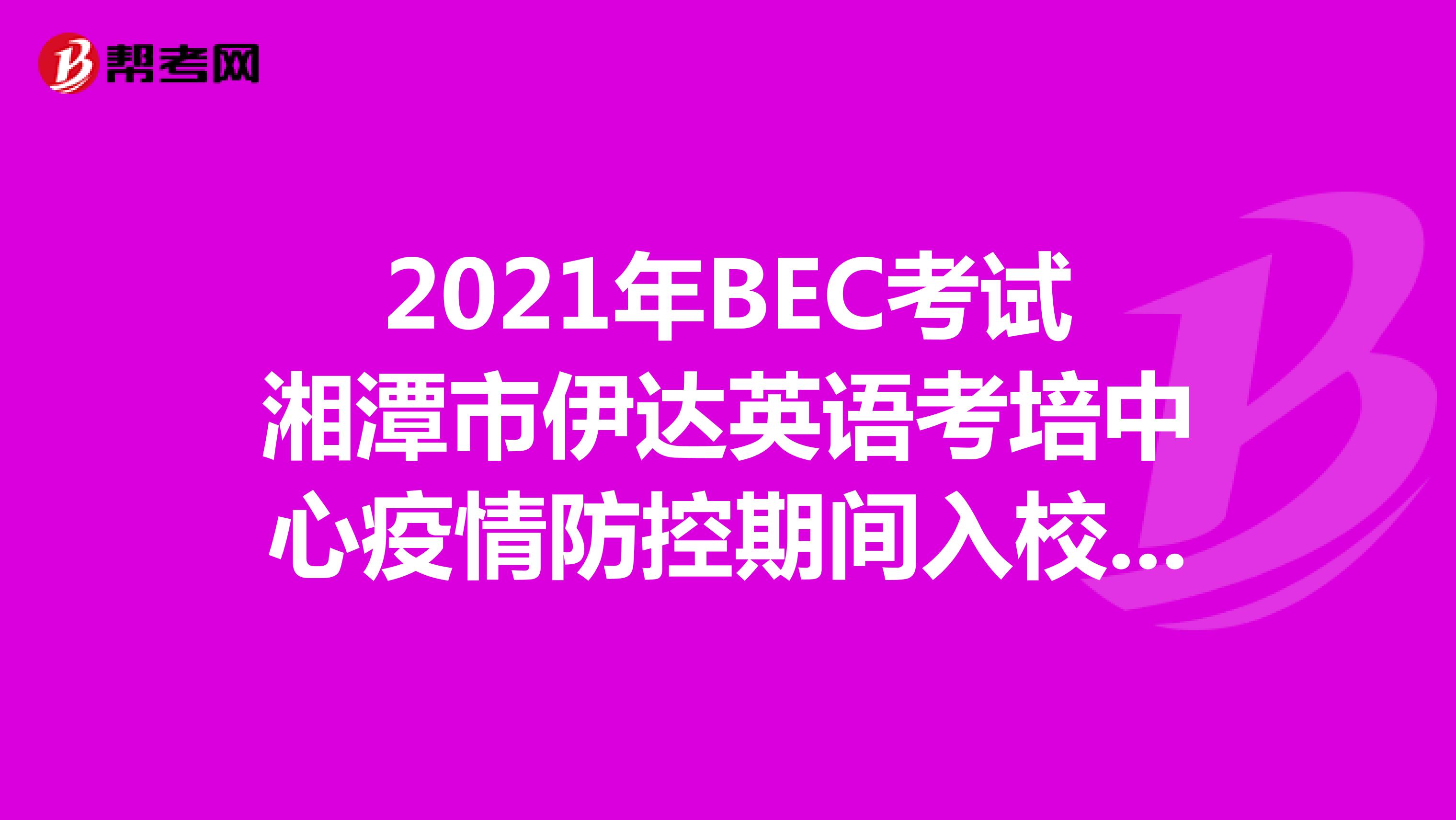 2021年BEC考试湘潭市伊达英语考培中心疫情防控期间入校要求