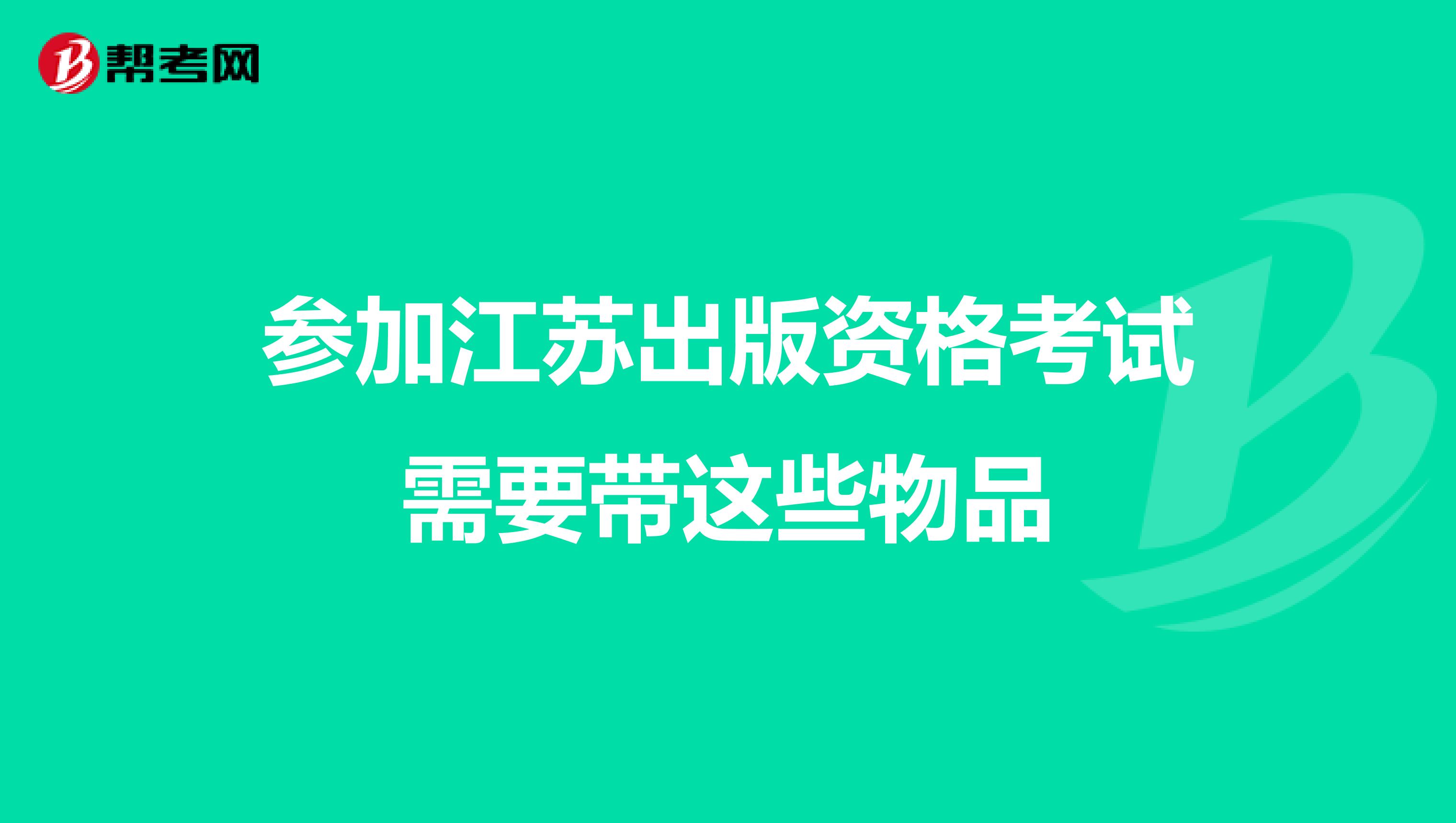 参加江苏出版资格考试需要带这些物品