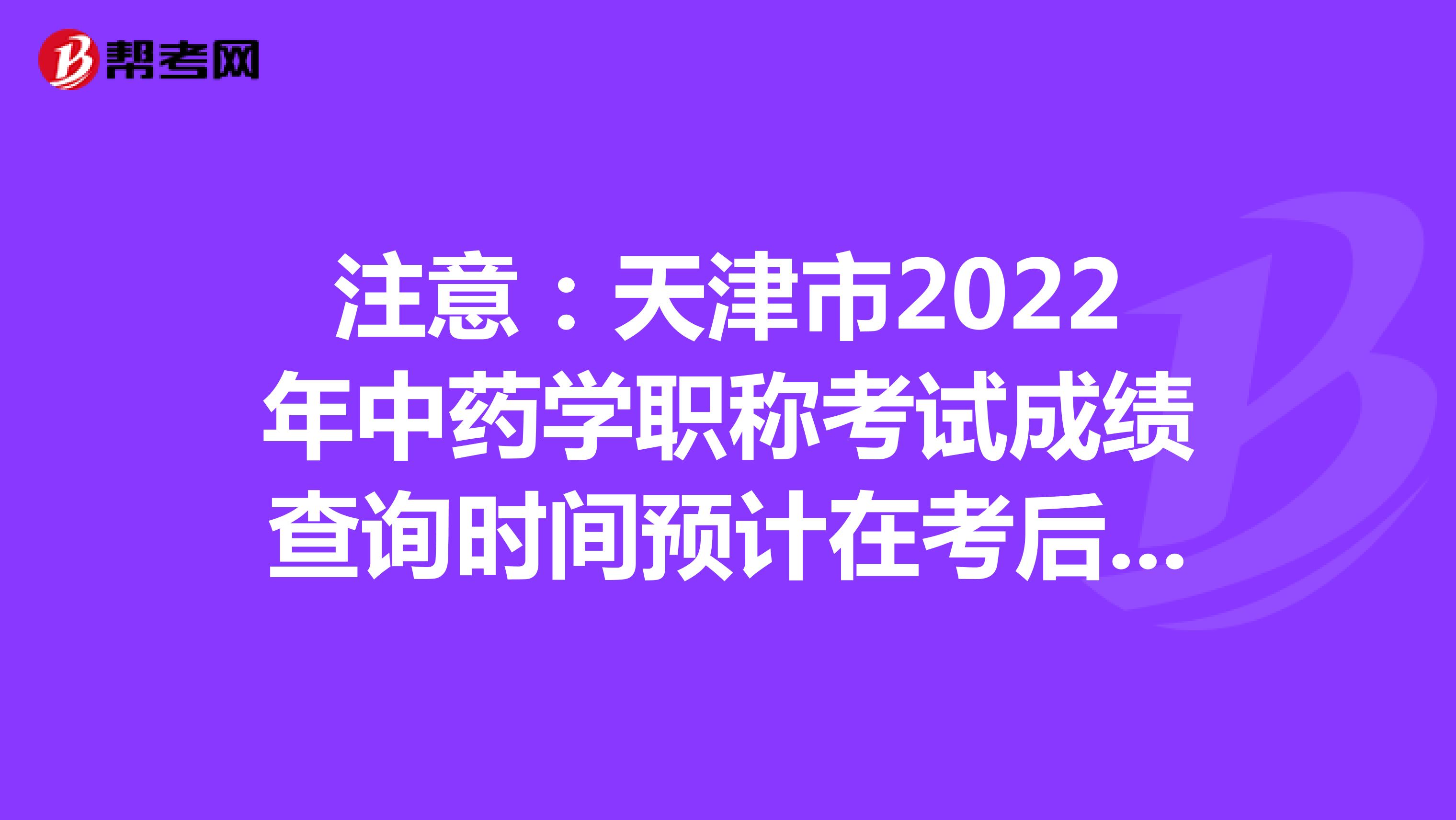 注意：天津市2022年中药学职称考试成绩查询时间预计在考后2个月