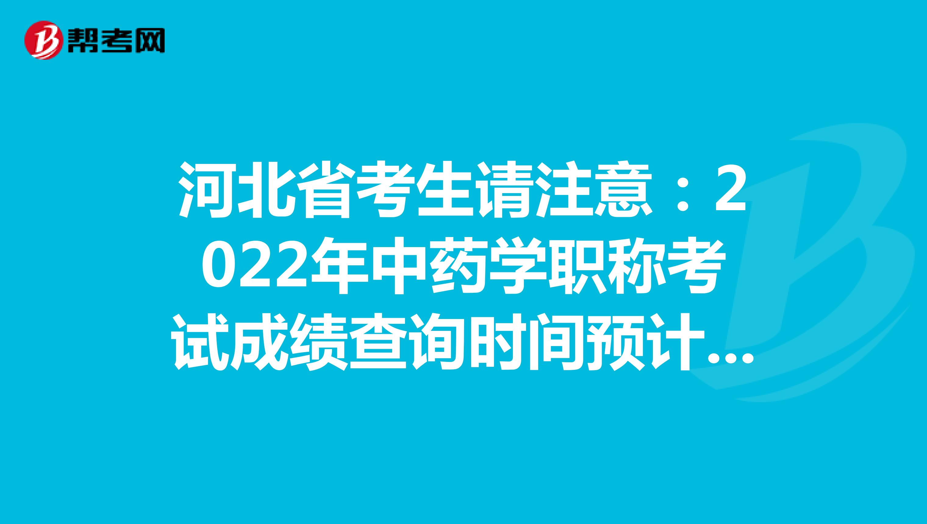 河北省考生請注意：2022年中藥學職稱考試成績查詢時間預計在考后2個月