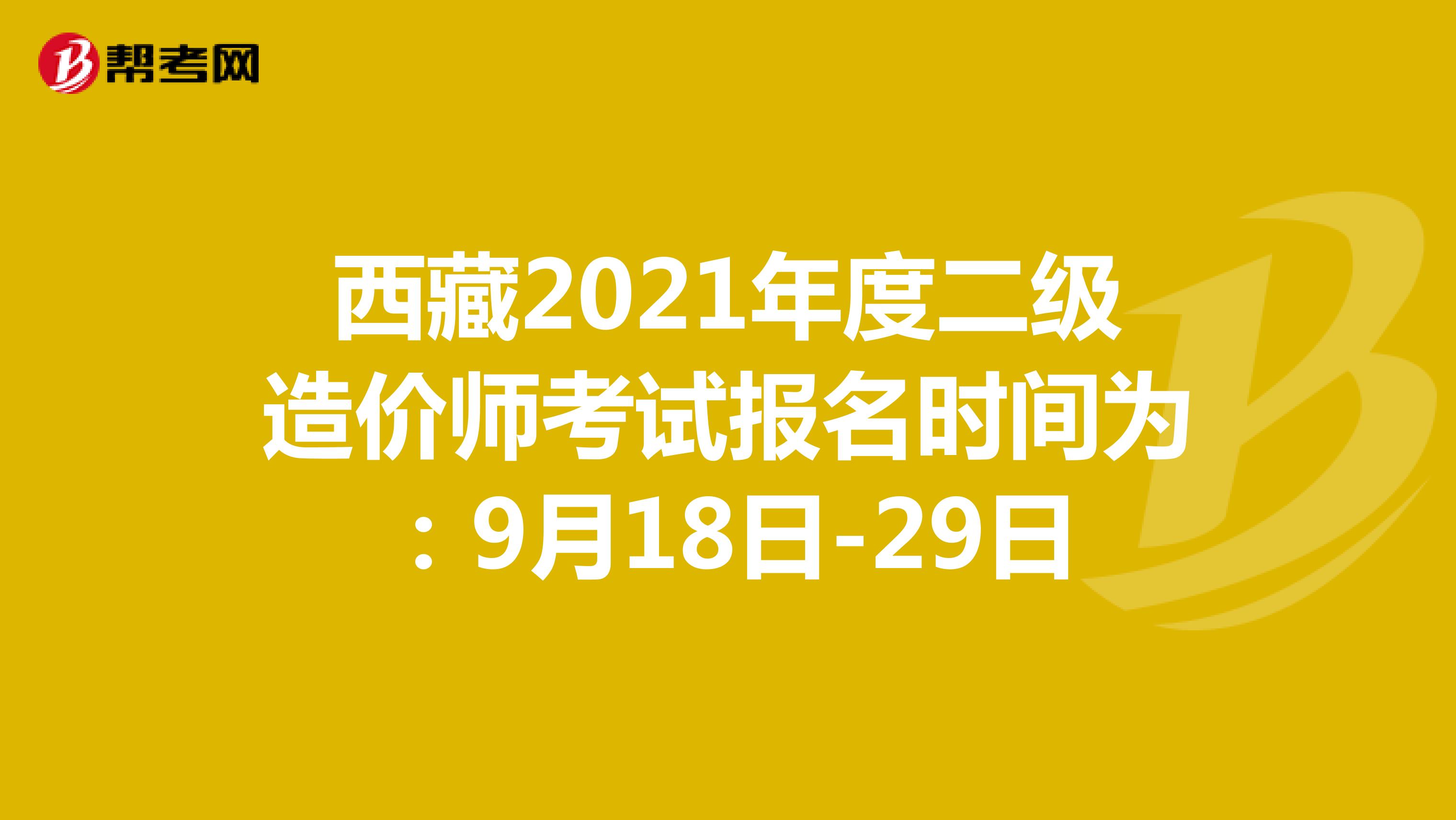 西藏2021年度二级造价师考试报名时间为：9月18日-29日