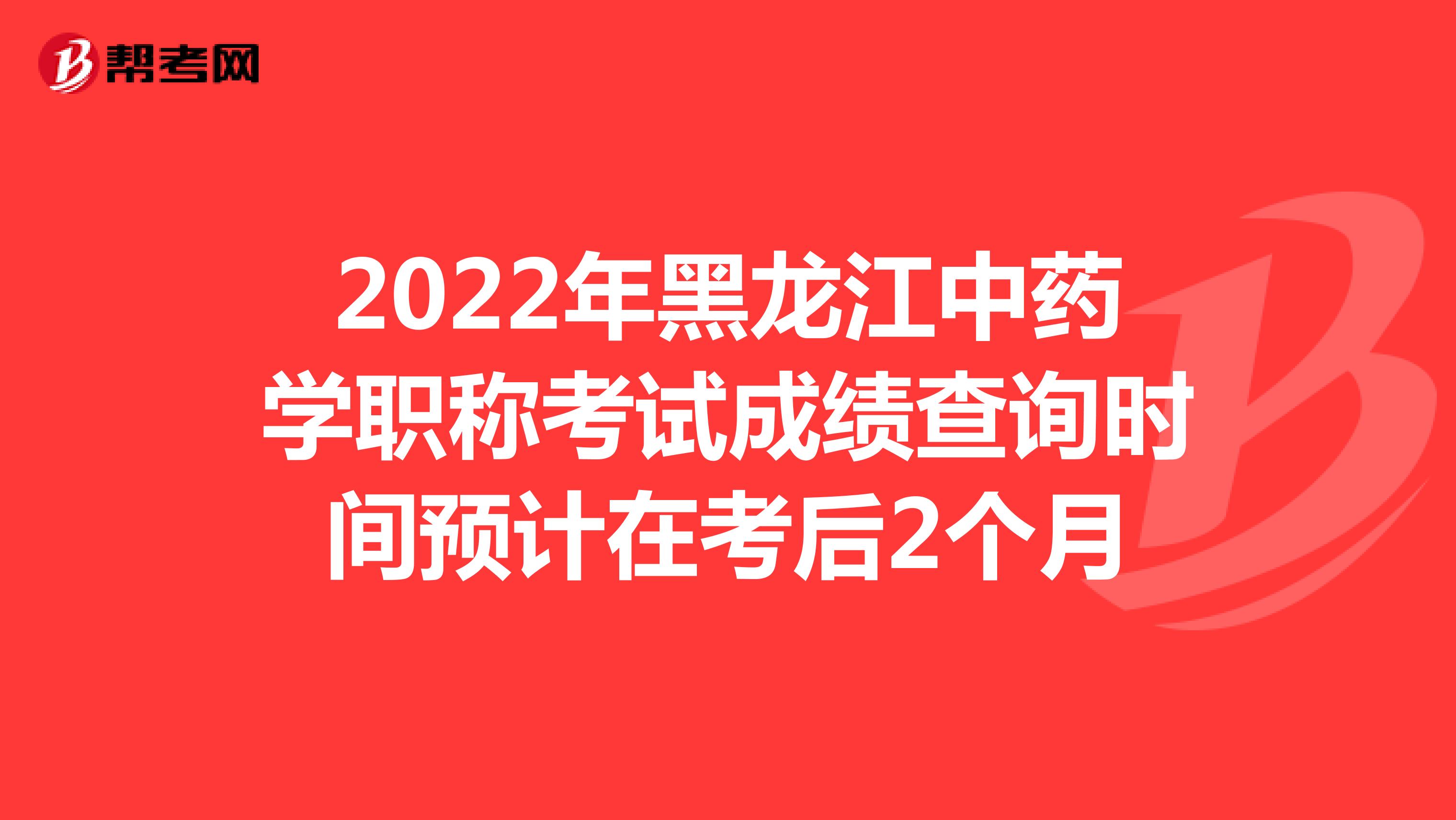 2022年黑龍江中藥學職稱考試成績查詢時間預計在考后2個月