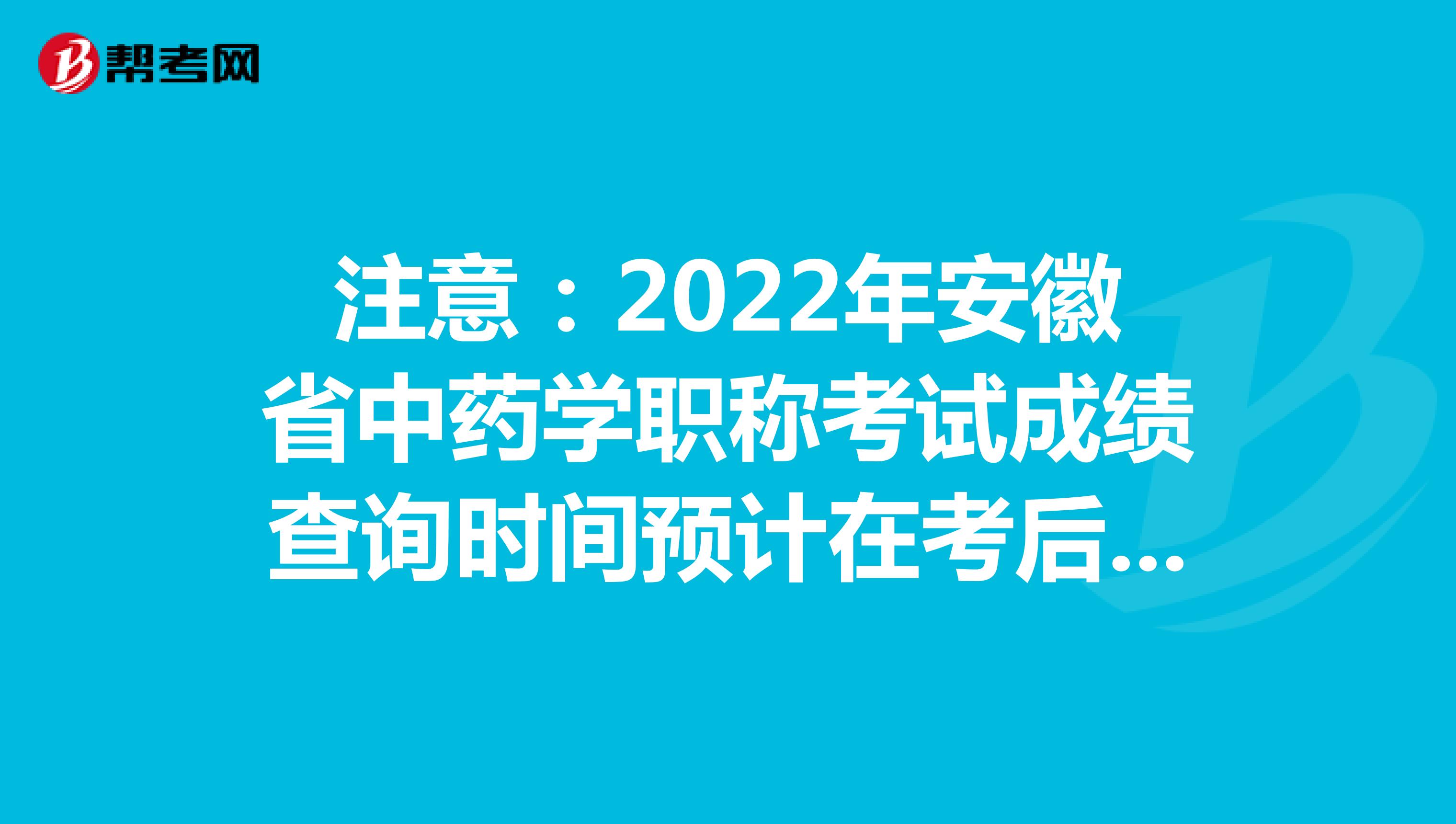 注意:2022年安徽省中藥學(xué)職稱考試成績查詢時間預(yù)計在考后2個月