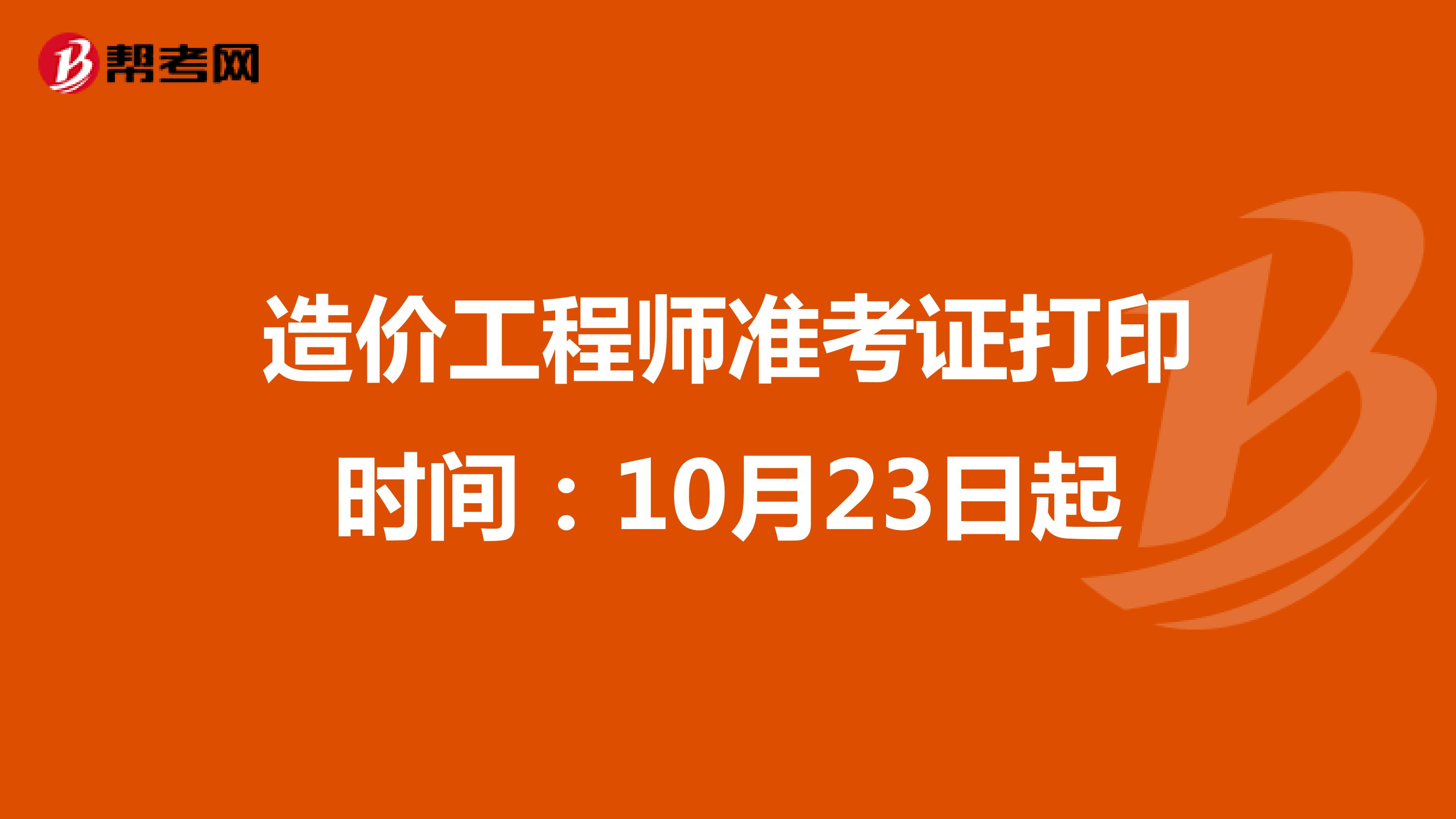 造价工程师准考证打印时间：10月23日起