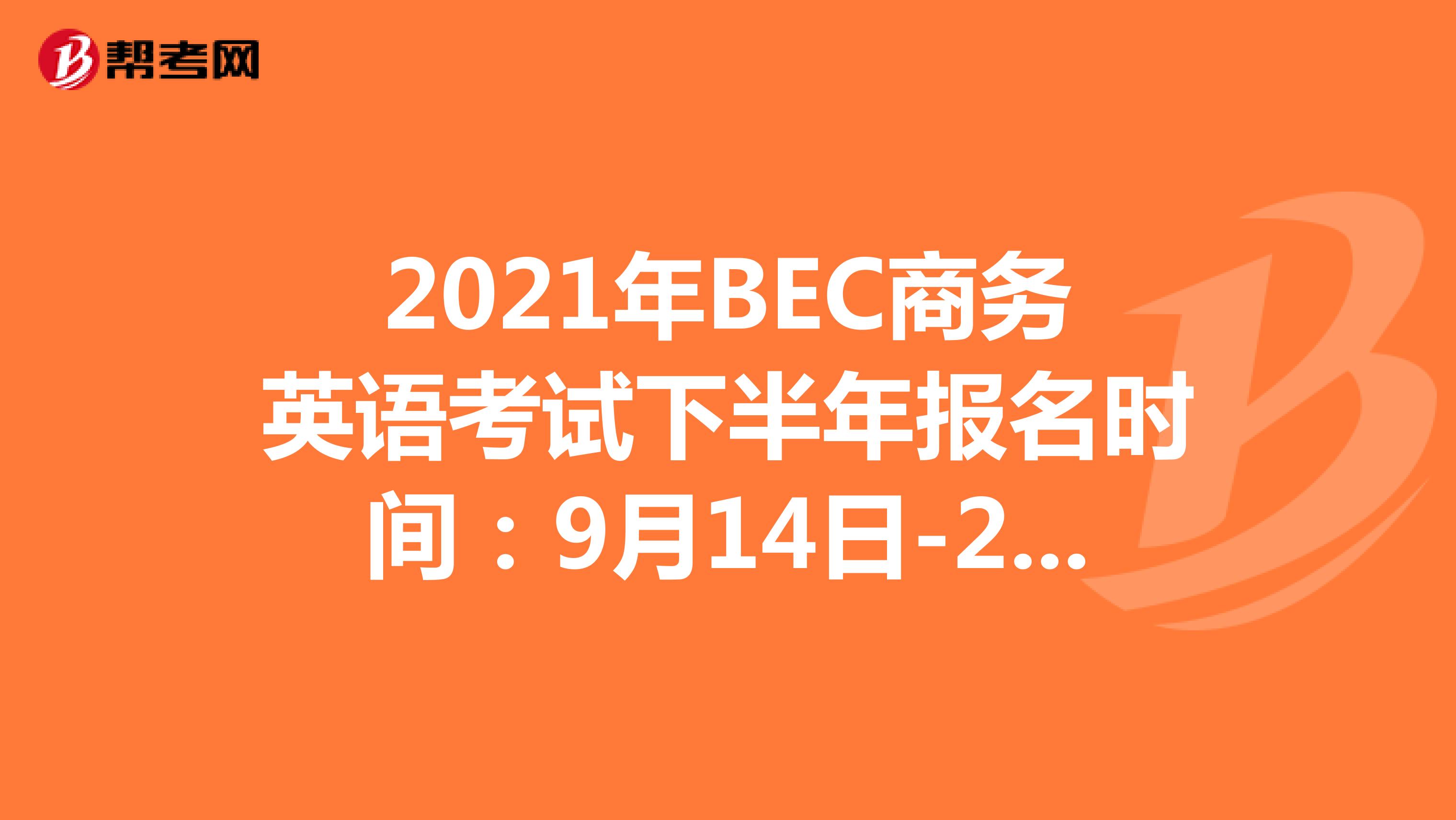 2021年BEC商务英语考试下半年报名时间：9月14日-24日