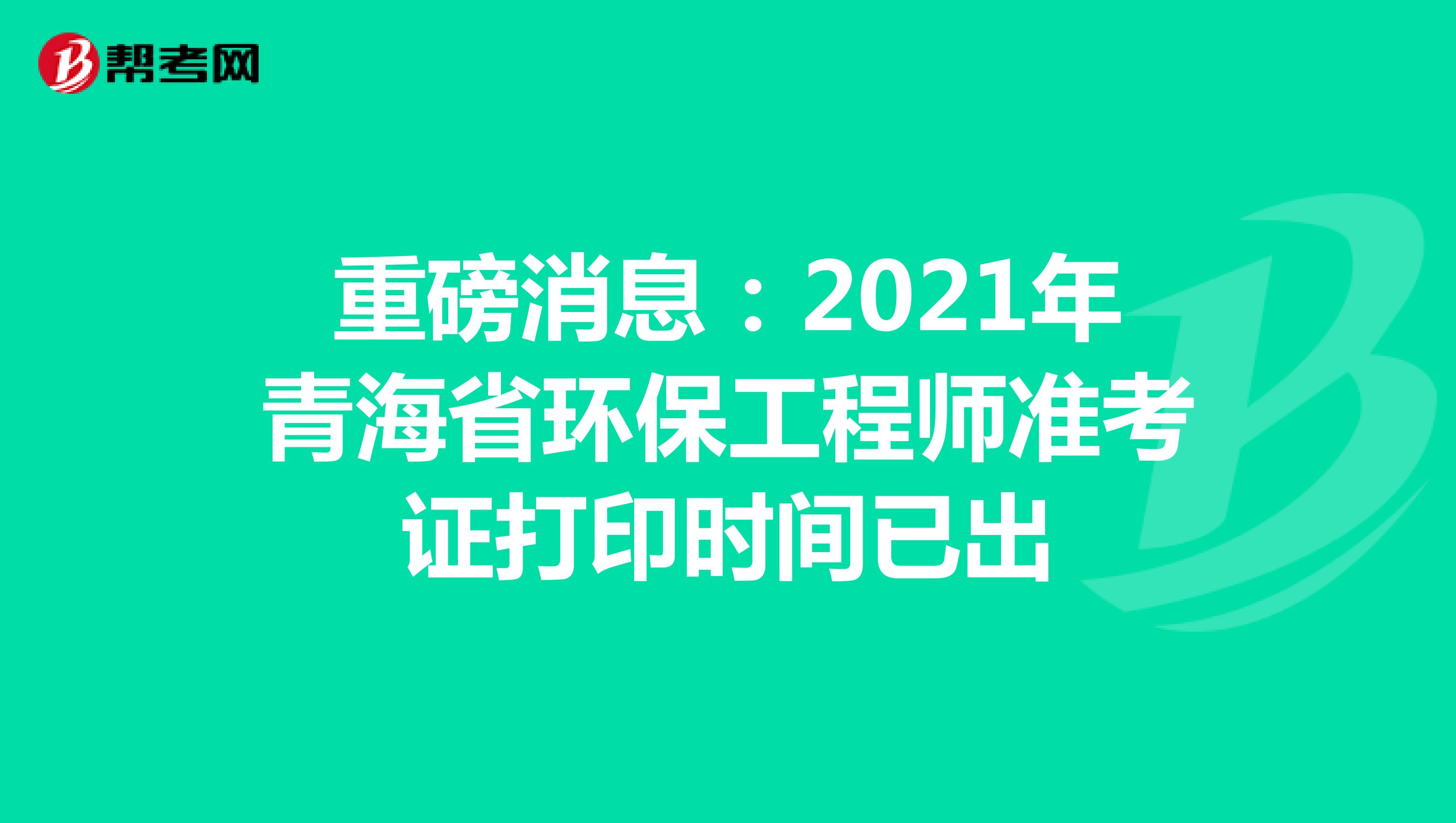 重磅消息：2021年青海省环保工程师准考证打印时间已出