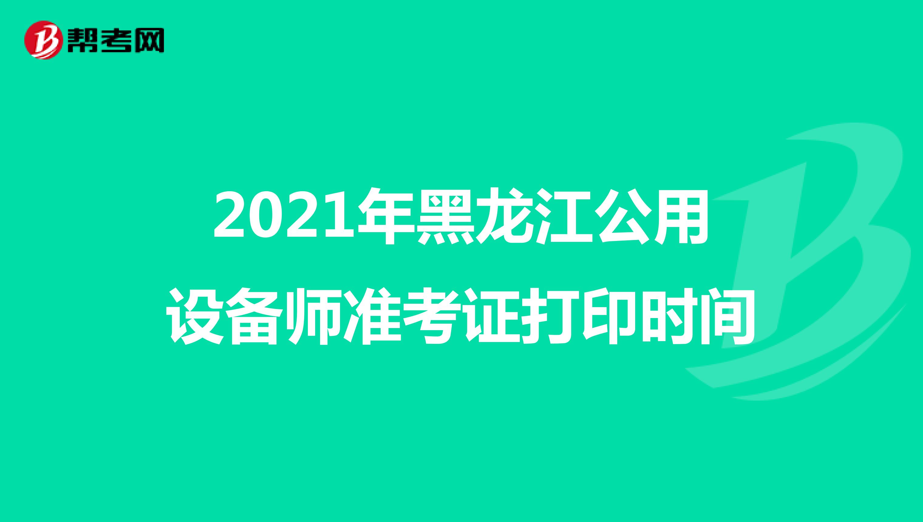 2021年黑龙江公用设备师准考证打印时间