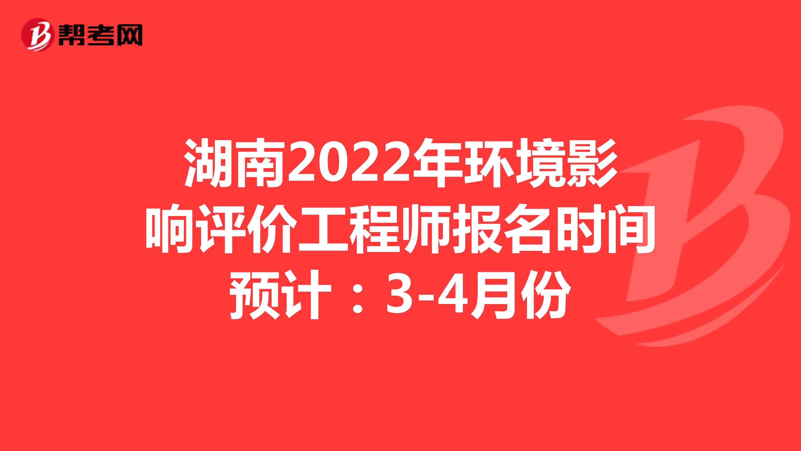 湖南2022年环境影响评价工程师报名时间预计：3-4月份