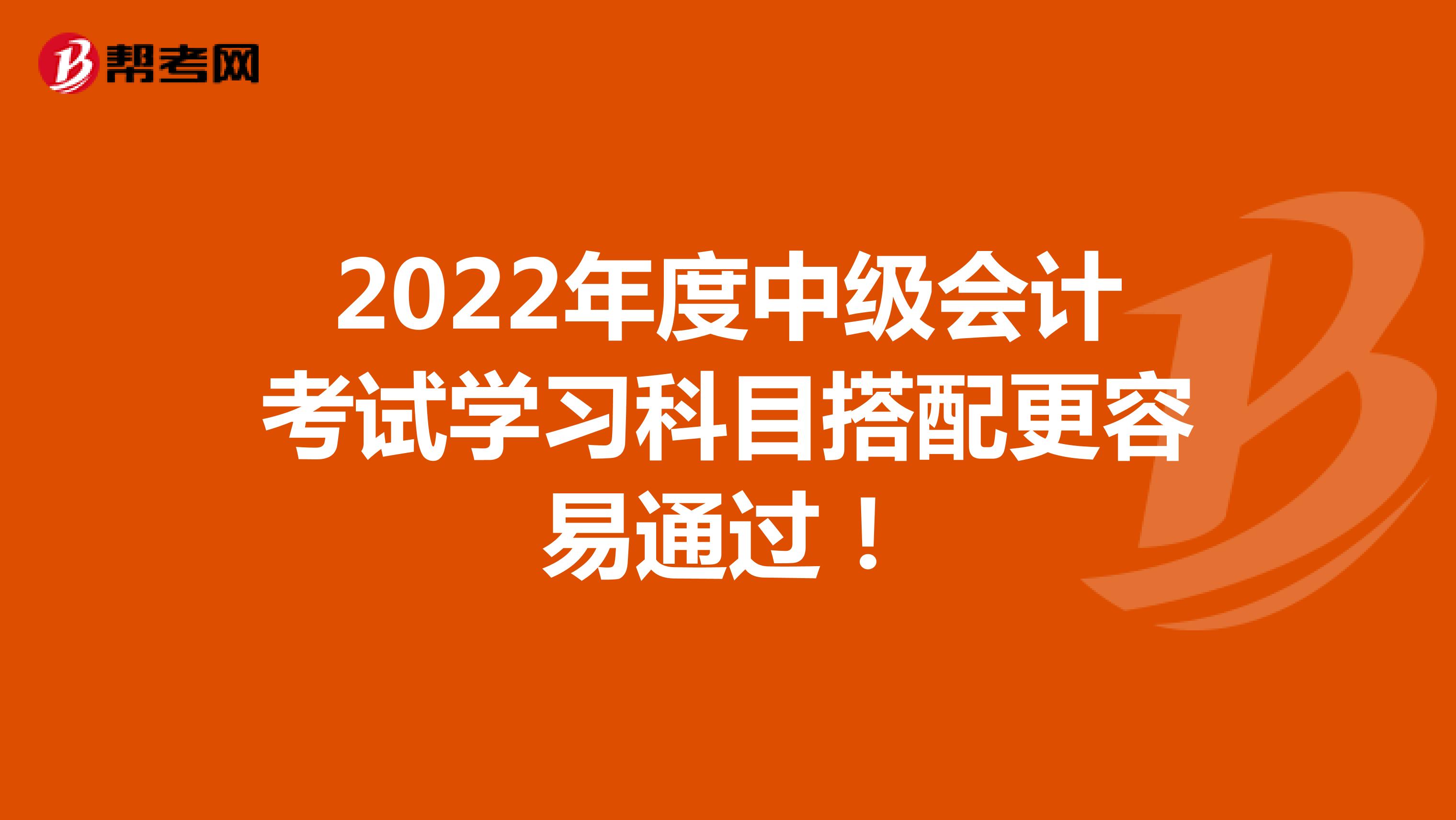 2022年度中级会计考试学习科目搭配更容易通过！
